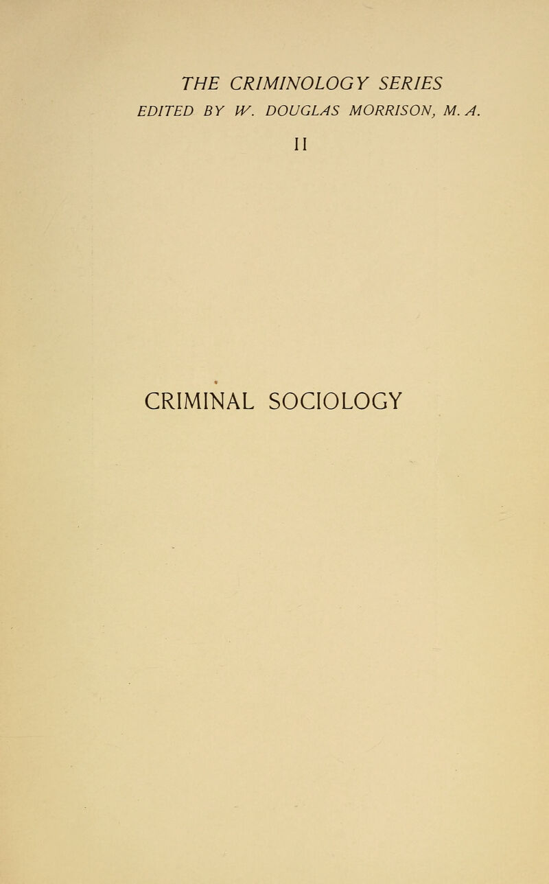 THE CRIMINOLOGY SERIES EDITED BY IV. DOUGLAS MORRISON, M.A. II CRIMINAL SOCIOLOGY