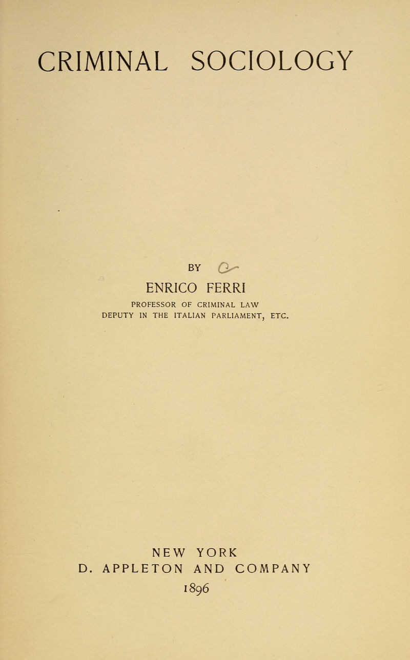 BY a- ENRICO FERRI PROFESSOR OF CRIMINAL LAW DEPUTY IN THE ITALIAN PARLIAMENT, ETC. NEW YORK D. APPLETON AND COMPANY 1896