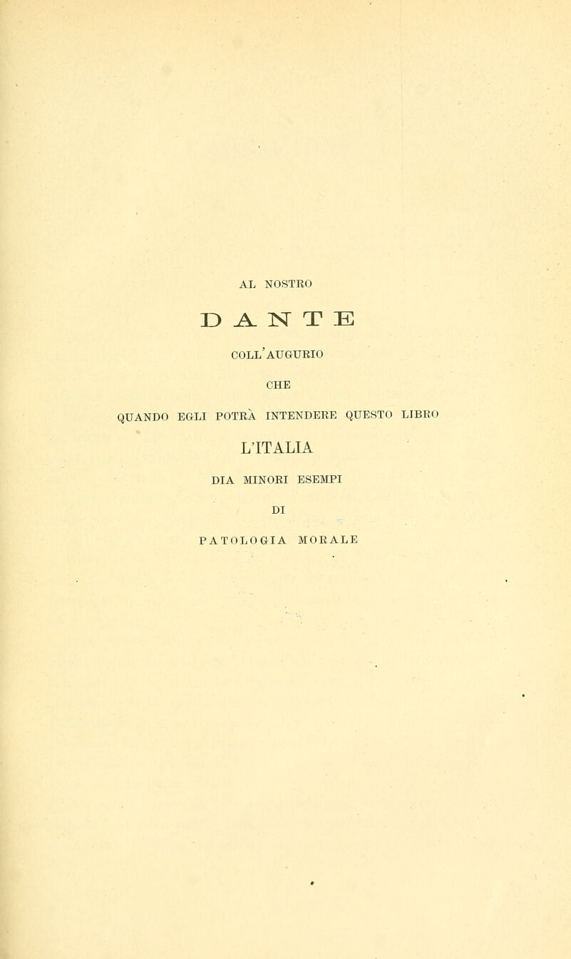 AL NOSTRO D A. N T E COLL'AUGURIO CHE QUANDO EGLI POTRÀ INTENDERE QUESTO LIBRO L'ITALIA DIA MINORI ESEMPI DI PATOLOGIA MORALE