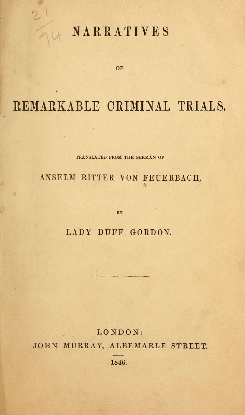 OF REMARKABLE CRIMINAL TRIALS. TRANSLATED FROM THE GERMAN OF ANSELM RITTER VON FEUERBACH, BY LADY DUFF GORDON. LONDON: JOHN MURRAY, ALBEMARLE STREET. 1846.