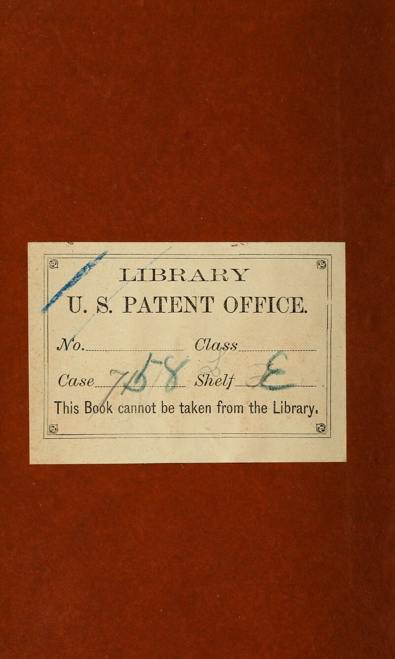 LIBRARY U. S. PATENT OFFICE. j/o.. Class. Case Shelf.. —T? This Book cannot be taken from the Library.