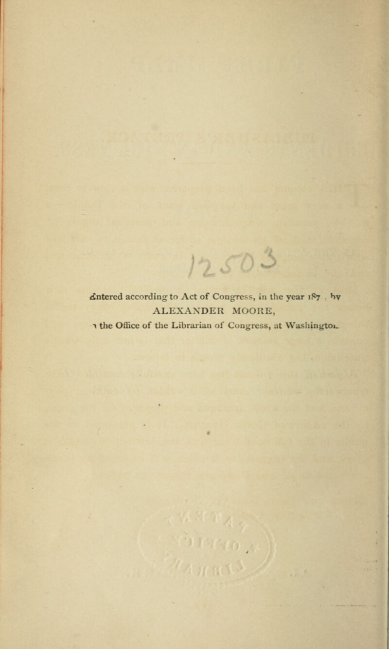 16 Entered according to Act of Congress, in the year 187 , by ALEXANDER MOORE, t the Office of the Librarian of Congress, at Washington.