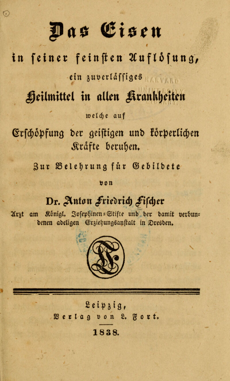 © Pas* €i#tn in feiner fetnjien 2Cnft6fnn9, ein guttertäffigeS DeUmittel in allen Jkankfjeitcn iDetdfje auf (£rf$6pfun<j bec öeiftigen unb forderlichen Gräfte berufen» 3ur Seletyntng für ©ebiibete »Ol» Dr. ^Inian /rirtrid) ftföet 2Crjt am ÄSnigl. Sofepfjmen - (Stifte unb ber bamit oevbun: benen abettgen ©rjietyungSanftalt in ©«Sben. C i SSetlog »on £, gett, 1838.