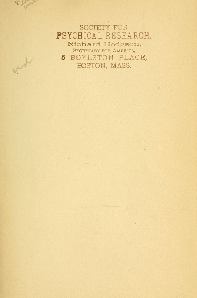 ^yp^ SOCIETY FOR PSYCHICAL RESEARCH, Rictiard Hodgson, Secjretary for America, 6 BOYLSTON PLACE, BOSTON, MASS.