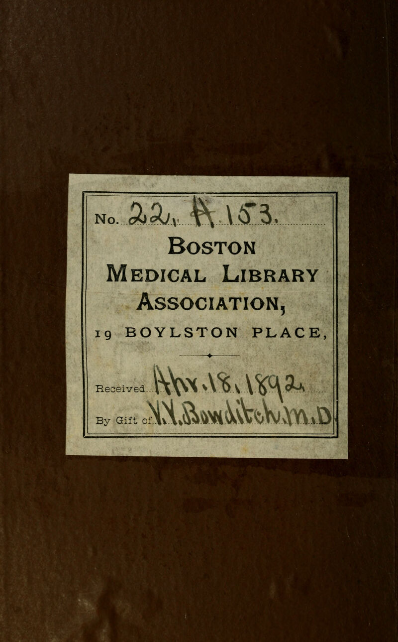 No. o^5^V Jv^tVi^ 3, Boston Medical Library Association, 19 BOYLSTON PLACE, Received By Gif