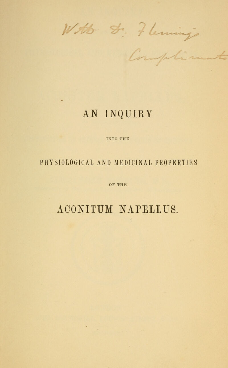 AN INQUIRY INTO THE PHYSIOLOGICAL AND MEDICINAL PROPERTIES OF THE ACONITUM NAPELLUS.