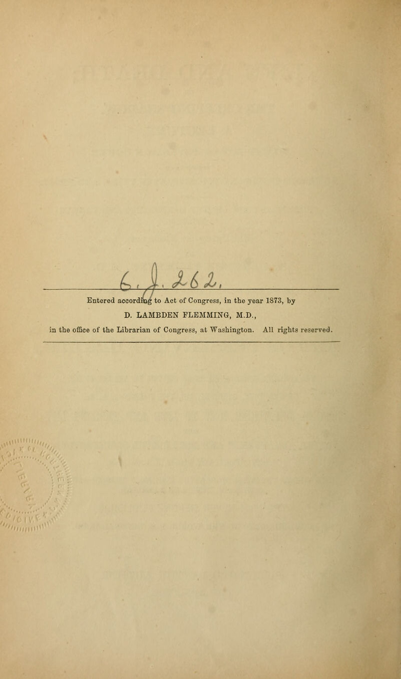 iC, J/. ^^«&, Entered according to Act of Congress, in the year 1873, by D. LAMBDEN FLEMMING, M.D., in the office of the Librarian of Congress, at Washington. All rights reserved.