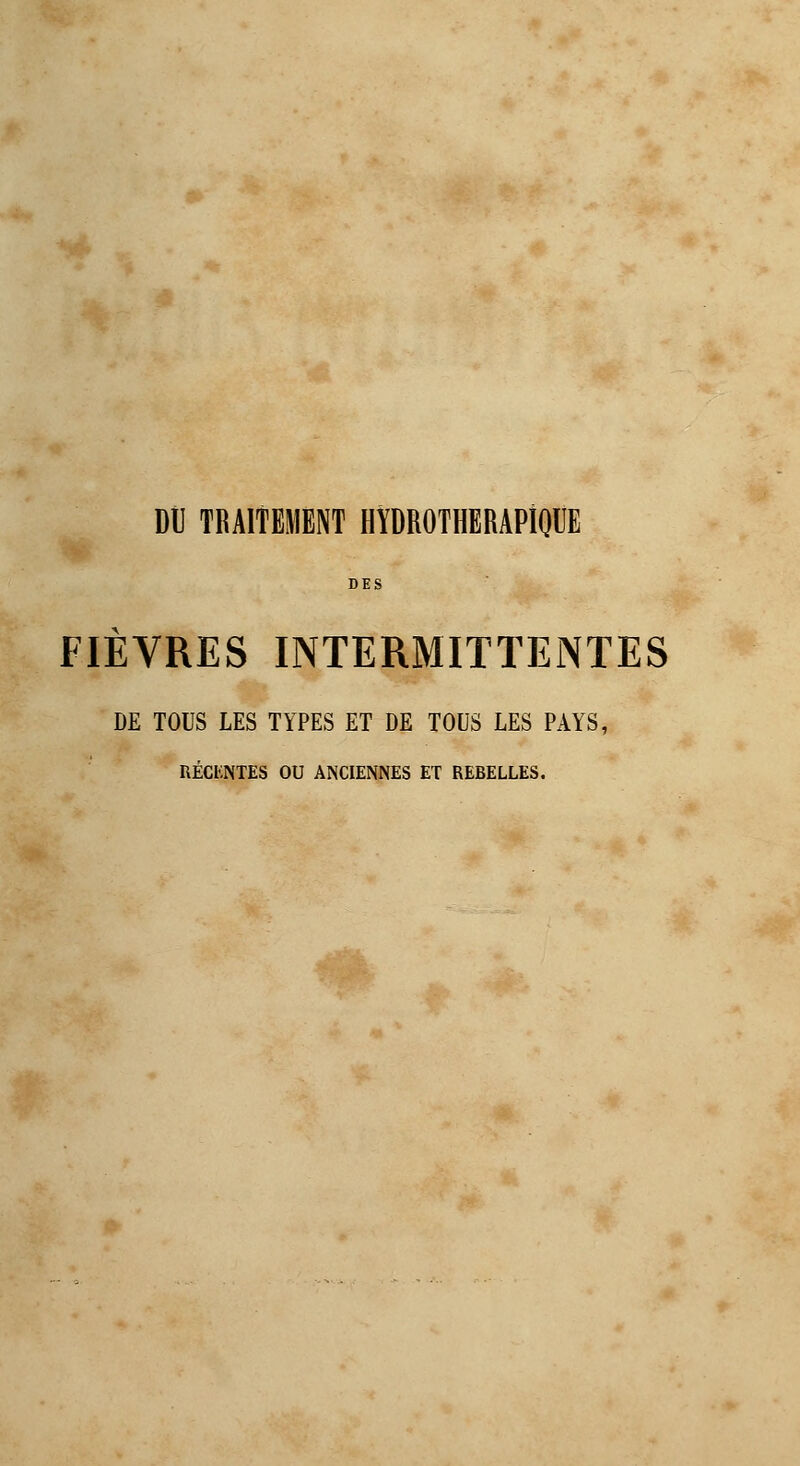 Dû TRAITEMENT HYDROTHERAPlOÙE DES FIEVRES INTERMITTENTES DE TOUS LES TYPES ET DE TOUS LES PAYS, RÉCKNTES OU ANCIENNES ET REBELLES.