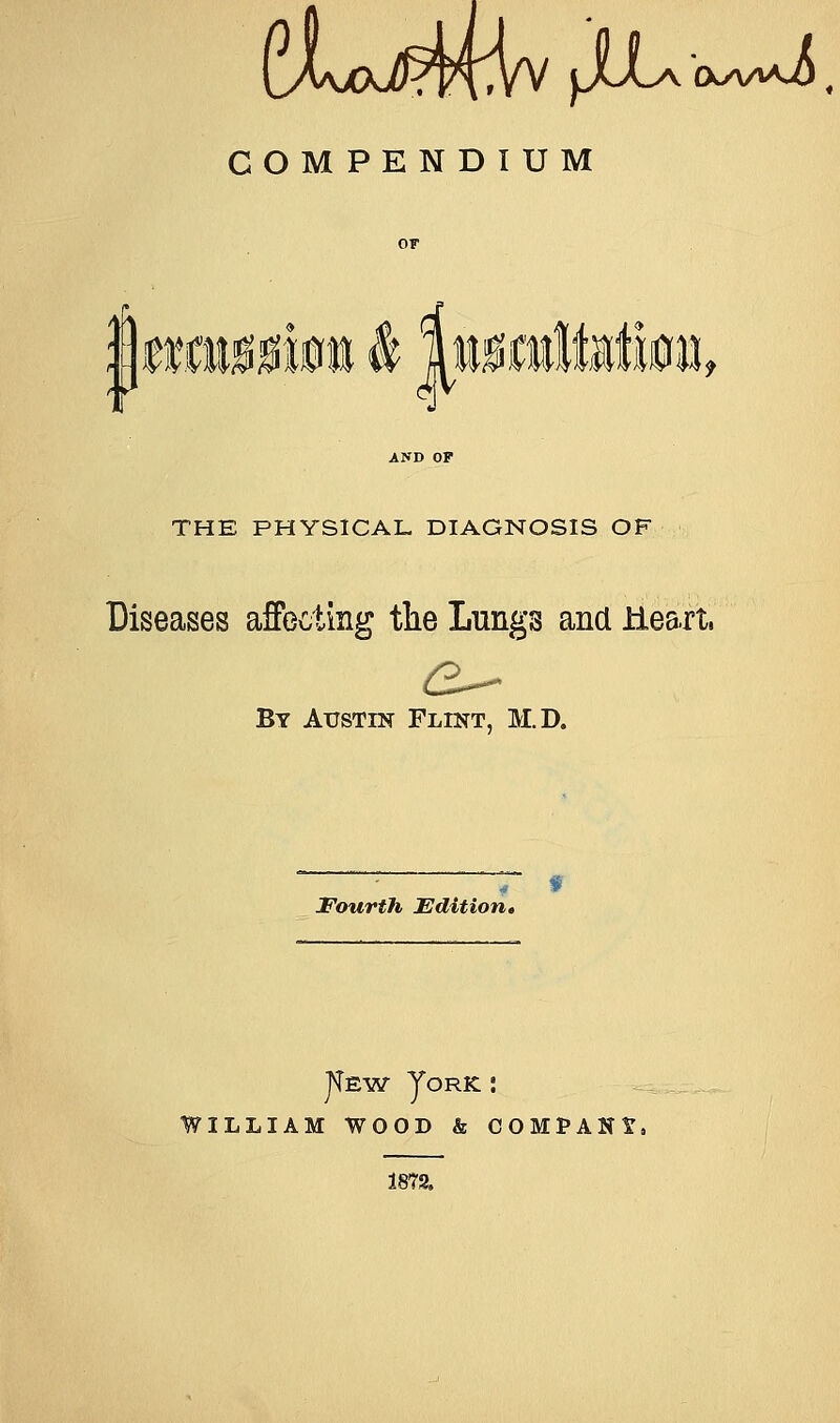 CLxw^v jju-o^i i COMPENDIUM 01010001 4 MMttlMto. THE PHYSICAL DIAGNOSIS OF Diseases affecting the Lungs and Heart. By Austin Flint, M.D. Fourth Edition* JTew Jork : william wood & company 1878.