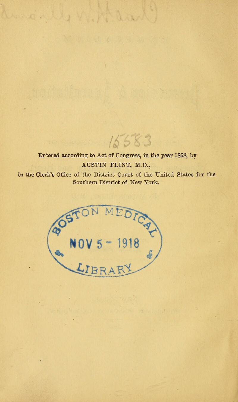 Er'^red according to Act of Congress, in the year 1868, by AUSTIN FLINT, M.D.. In the Clerk's Office of the District Court of the United States for the Southern District of New York. ON MEg- NOV 5 1918