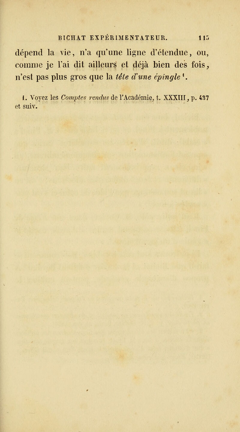 dépend la vie, n'a qu'une ligne d'étendue, ou, comme je l'ai dit ailleurs et déjà bien des fois, n'est pas plus gros que la tête cVune épingle{. 1. Voyez les Comptes rendus de l'Académie, t. XXXIII3 p. 437 et suiv.