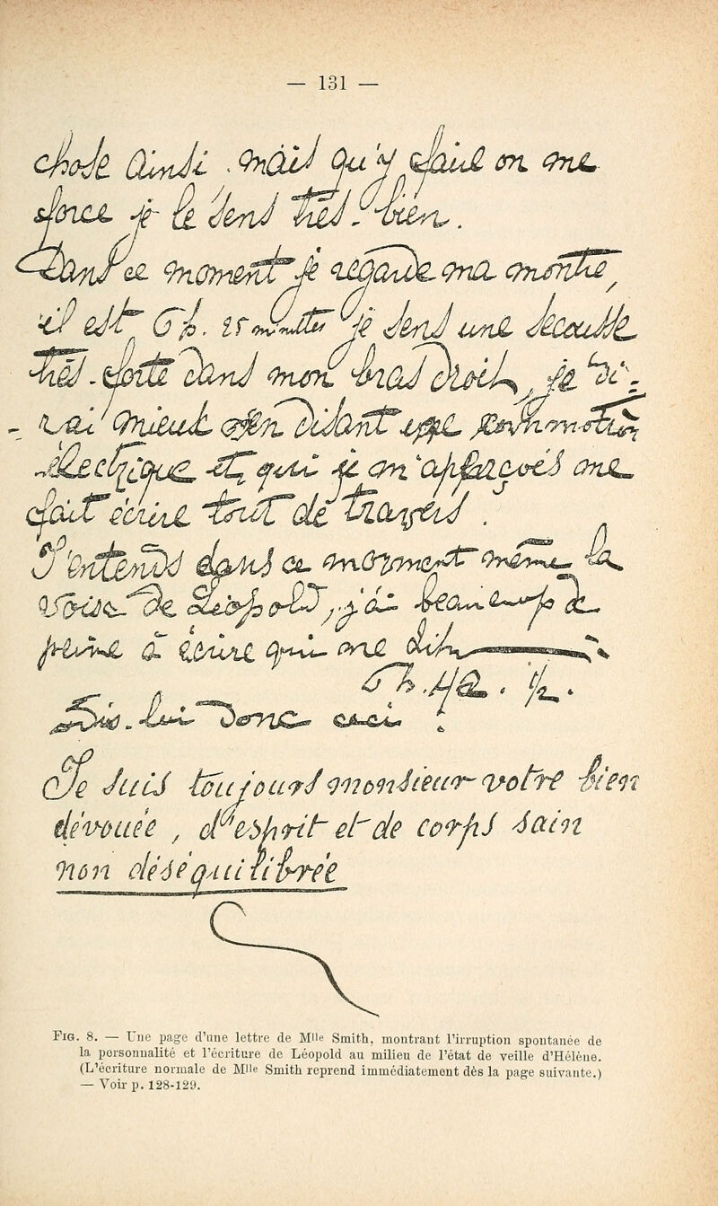 j cJe JuiJ idu{ou^J<)i7ùn^tea^q/otTe SieTi é'v^ùuûê , cF'e^bhnt~ el-^de coo^fiJ '<^oûn ^lùn ûlééfQyLcl litreC FiG. 8. — L'iie page d'une lettre de Mlle Smith, montrant l'irruption spontanée de la porsonualité et l'écriture de Léopold au milieu de l'état de veille d'Hélèue. (L'écriture normale de Mlle Smith reprend immédiatement dès la page suivante.) — Voir p. 128-129.