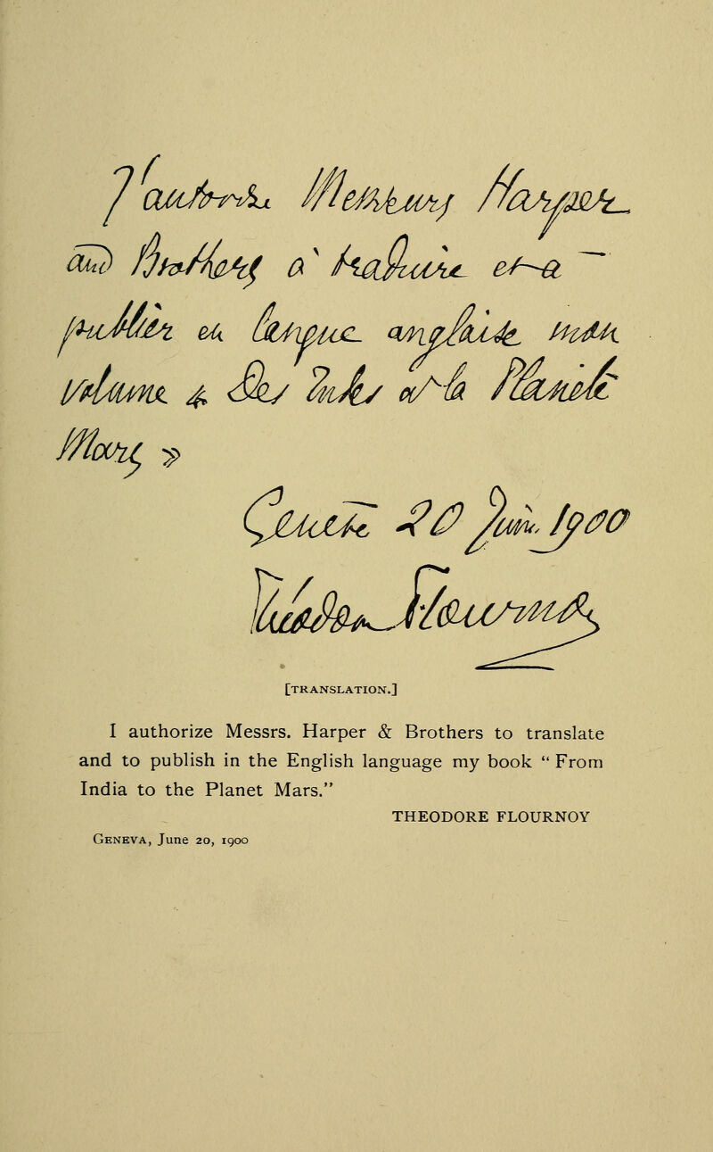 / cui/iH'Ax IflmhiA-j /foA/M^ l/damL 4 Si/ ^lA/ ^'^ //M^Jt [translation.] I authorize Messrs. Harper & Brothers to translate and to publish in the English language my book  From India to the Planet Mars. THEODORE FLOURNOY Geneva, June 20, igcx)