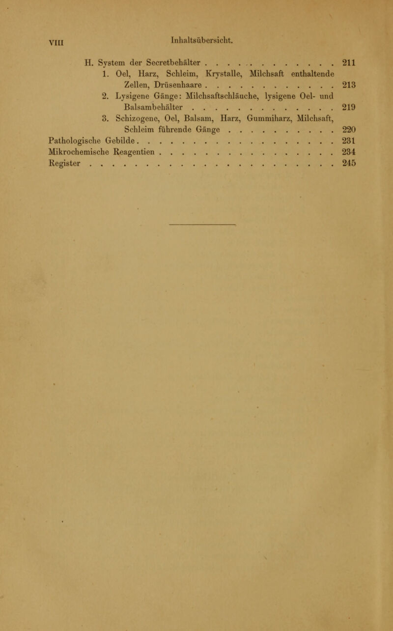 H. System der Secretbehälter 211 1. Oel, Harz, Schleim, Krystalle, Milchsaft enthaltende Zellen, Drüsenhaare 213 2. Lysigene Gänge: Milchsaftschläuche, lysigene Oel- und Balsambehälter 219 3. Schizogene, Oel, Balsam, Harz, Gummiharz, Milchsaft, Schleim führende Gänge 220 Pathologische Gebilde 231 Mikrochemische Reagentien 234 Register 245