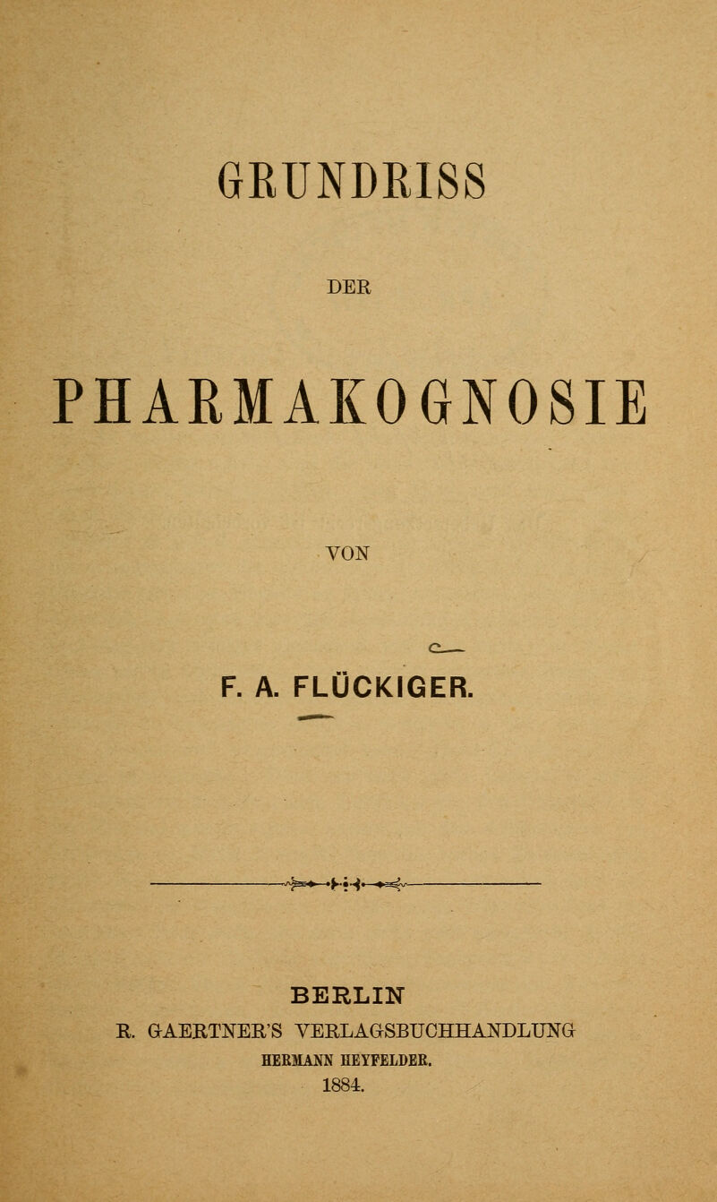 GKUNDRISS DER PHARMAKOGNOSIE VON F. A. FLOCKIGER. H-i* BERLIN R. aAEBTNER'S YERLAGSBUCHHANDLUNa HERMANN HEYPELDER. 1884.