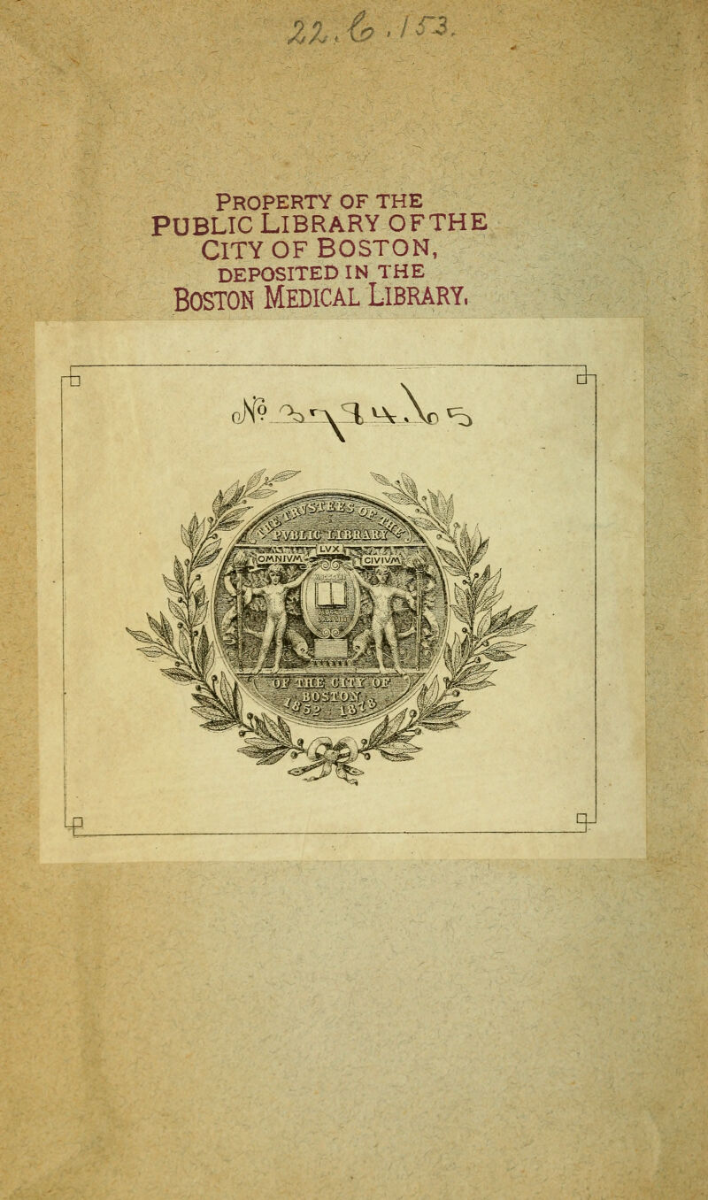 z£\&-f& PROPERTY OF THE Public Library ofthe City of Boston, DEPOSITEDIN THE Boston Medical Library. •€ oN^rxa^cAo ^> ^