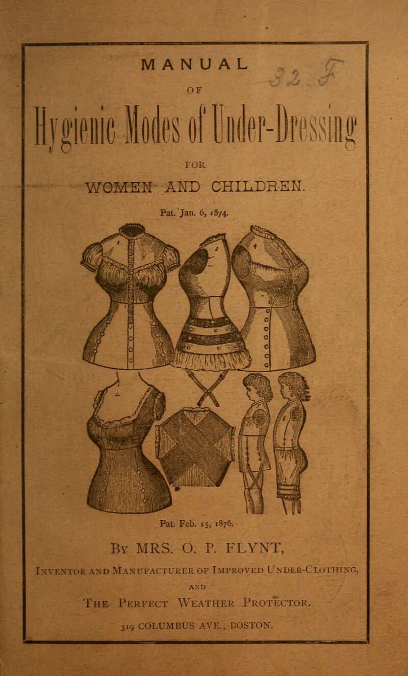 OF IfpiiiciwsoiUiKlfi'-DrPSsiiif FOR WOMSK AI^D CHIIxDRER. Pat. Jan. 6, 1874. Pat. Feb, 15, 1876. By MRS. O. P. FLYNT, IXVENTOK AND MANUFACTURER OF IMPROVED UnDER-ClOTHING, The Perfect Weather Protector. 319 columbus ave., boston.