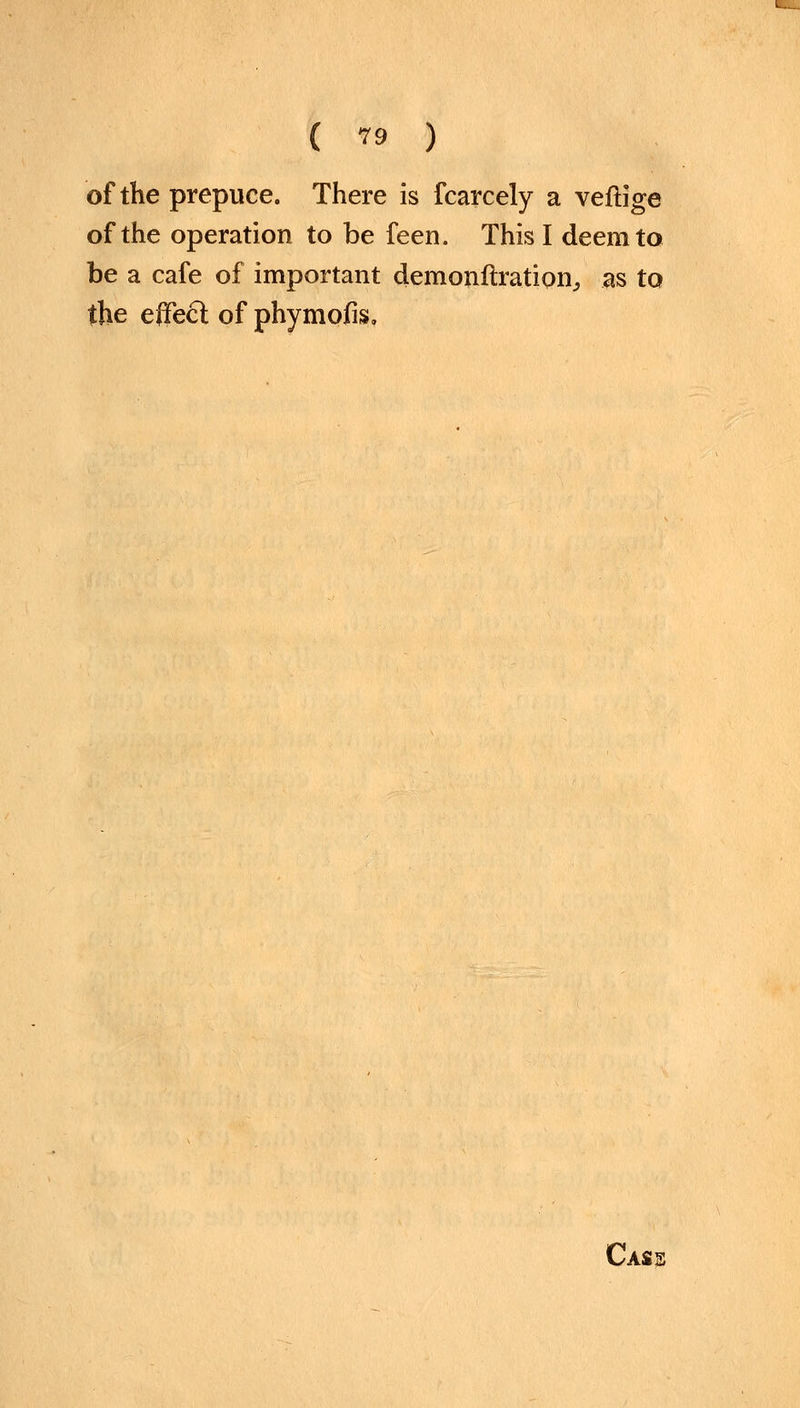 of the prepuce. There is fcarcely a veftige of the operation to be feen. This I deem to be a cafe of important dem ©nitration, as to the effect of phymofis.