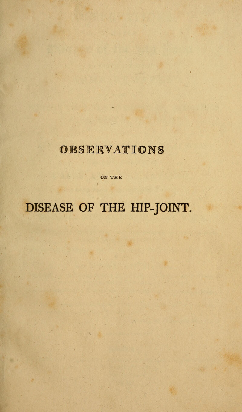 OBSERVATIONS ON THE DISEASE OF THE HIP-JOINT.