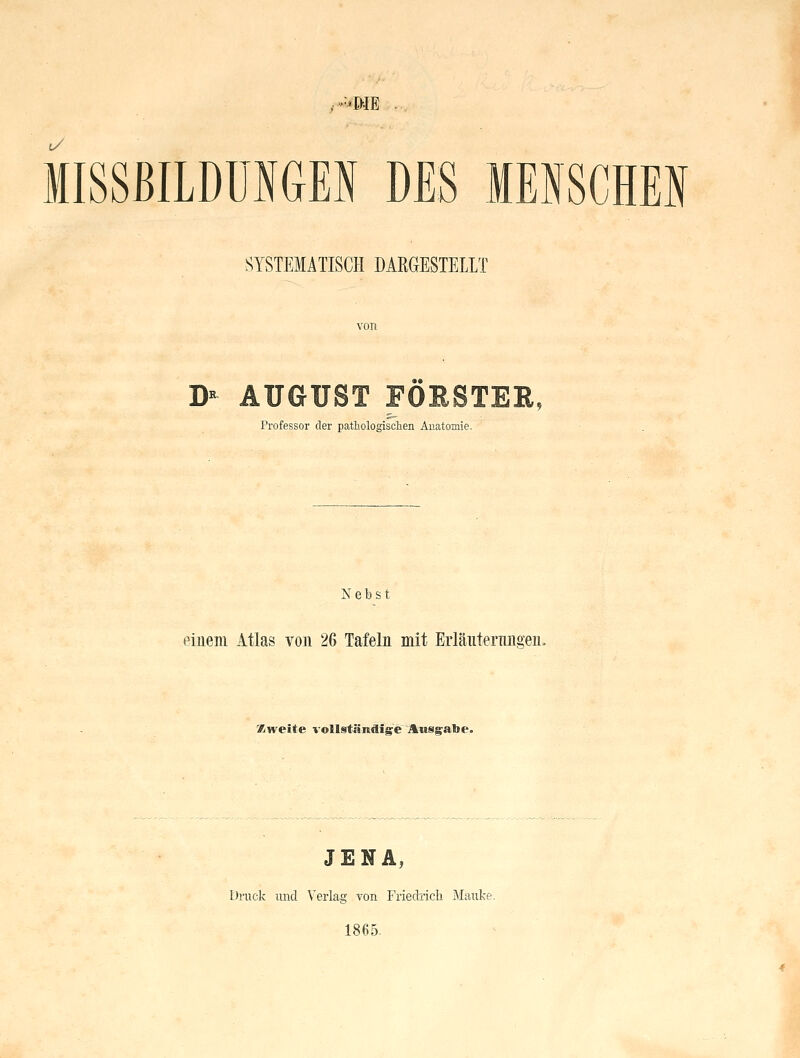 'ME t/ MISSßlLDÜIGEI DES MEISCHEI SYSTEMATISCH DARGESTELLT von D- AUGUST FÖESTER, Professor der pathologischen Anatomie. Nebst eiueni Atlas von 26 Tafeln mit Erläiitermmen. Kweite vollständige Ausgabe. JENA, Druck und Verlag Yon Friedrich Mauke. 1865.