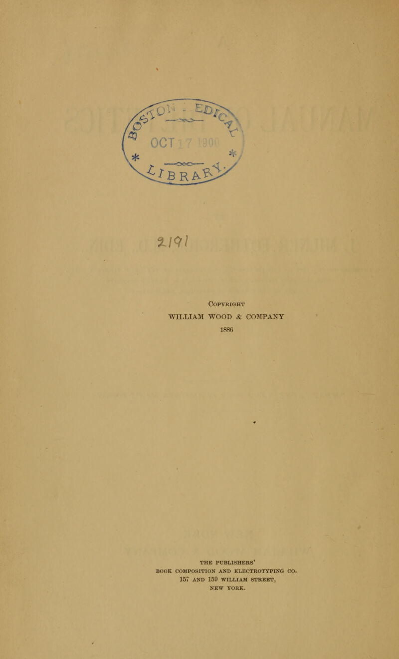 SL/9/ Copyright WILLIAM WOOD & COMPANY 1886 THE PUBLISHERS1 BOOK COMPOSITION AND ELECTROTYPING CO. 157 AND 159 WILLIAM STREET, NEW YORK.