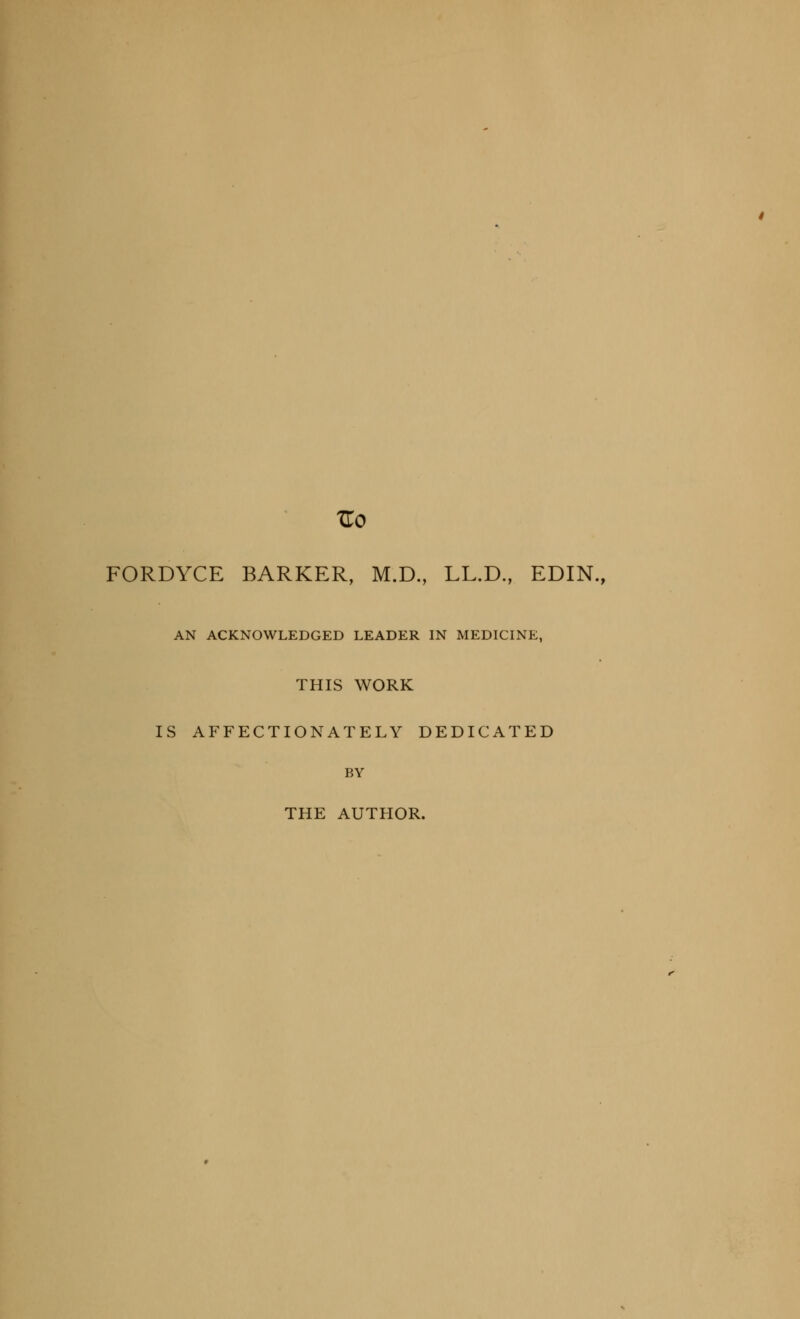 TLo FORDYCE BARKER, M.D., LL.D., EDIN., AN ACKNOWLEDGED LEADER IN MEDICINE, THIS WORK IS AFFECTIONATELY DEDICATED BY THE AUTHOR.