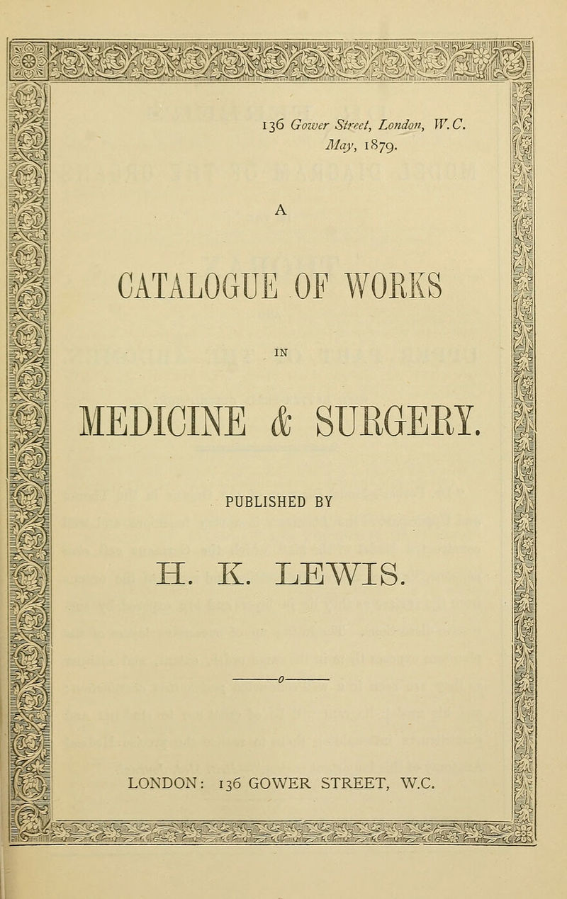 :/-^^m^ 136 Goiver Street, London, W. C. May, 18 79. A IN MEDICINE & SURGERY. PUBLISHED BY H. K. LEWIS. LONDON: 136 GOWER STREET, W.C. m&^~H?~. a •7^'r^r <r -/^-~-i c~'u ':/!,' *L: ^.u*,7z--rc-i -J^lllfim *■