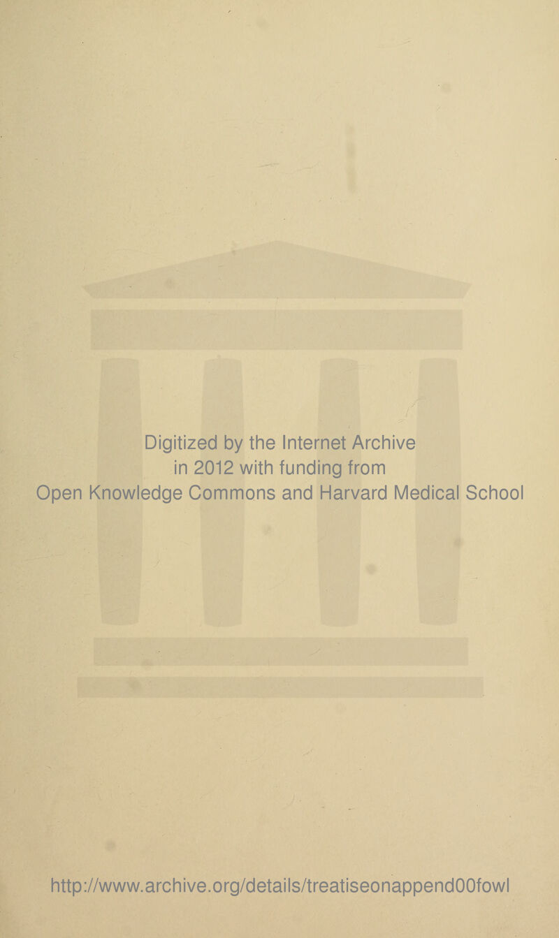 Digitized by the Internet Archive in 2012 with funding from Open Knowledge Commons and Harvard Medical School http://www.archive.org/details/treatiseonappendOOfowl