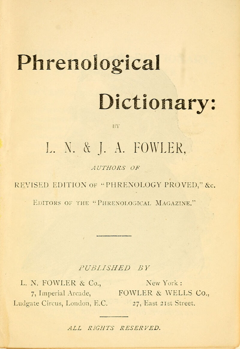 Phrenolosrical ]JY L N. & J. A. FOWLER, AUTHORS OF REVISED EDITION OF PHRENOLOGY PROVED, &c. Ej)ITOrs of the Phrenological Magazlnte. PUBLISHED BY L. N. FOWLER & Co., New York : 7, Liiperial Arcade, FOWLER & WELLS Co., Ludgate Circus, London, E.C. 27, East 21st Street. ALL RIGHTS RESERVED.