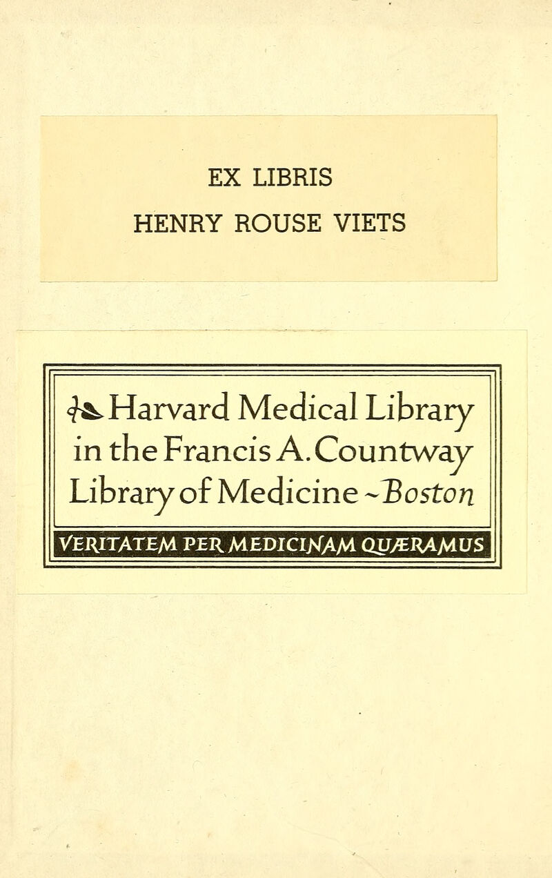 EX LIBRIS HENRY ROUSE VIETS ^Harvard Medical Library in the Francis A. Countway Library of Medicine ~~T$oston VERITATEM P^RMEDICIXAM QJJ/EHAMUS