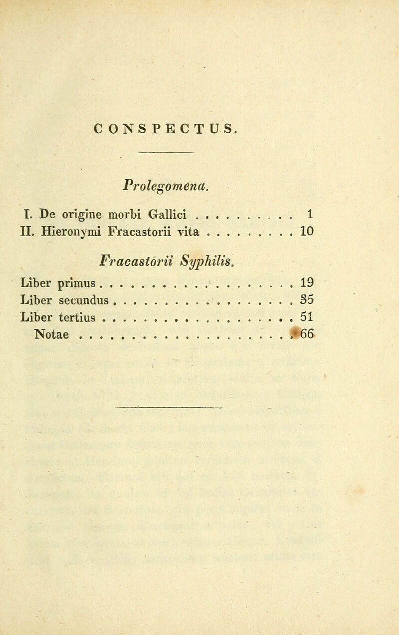 C ONS PECTUS. Prolegomena. I. De origine morbi Gallici 1 II. Hieronymi Fracastorii vita 10 Fracastorii Syphilis. Liber primus 19 Liber secundus 35 Liber tertius 51 Notae #66.