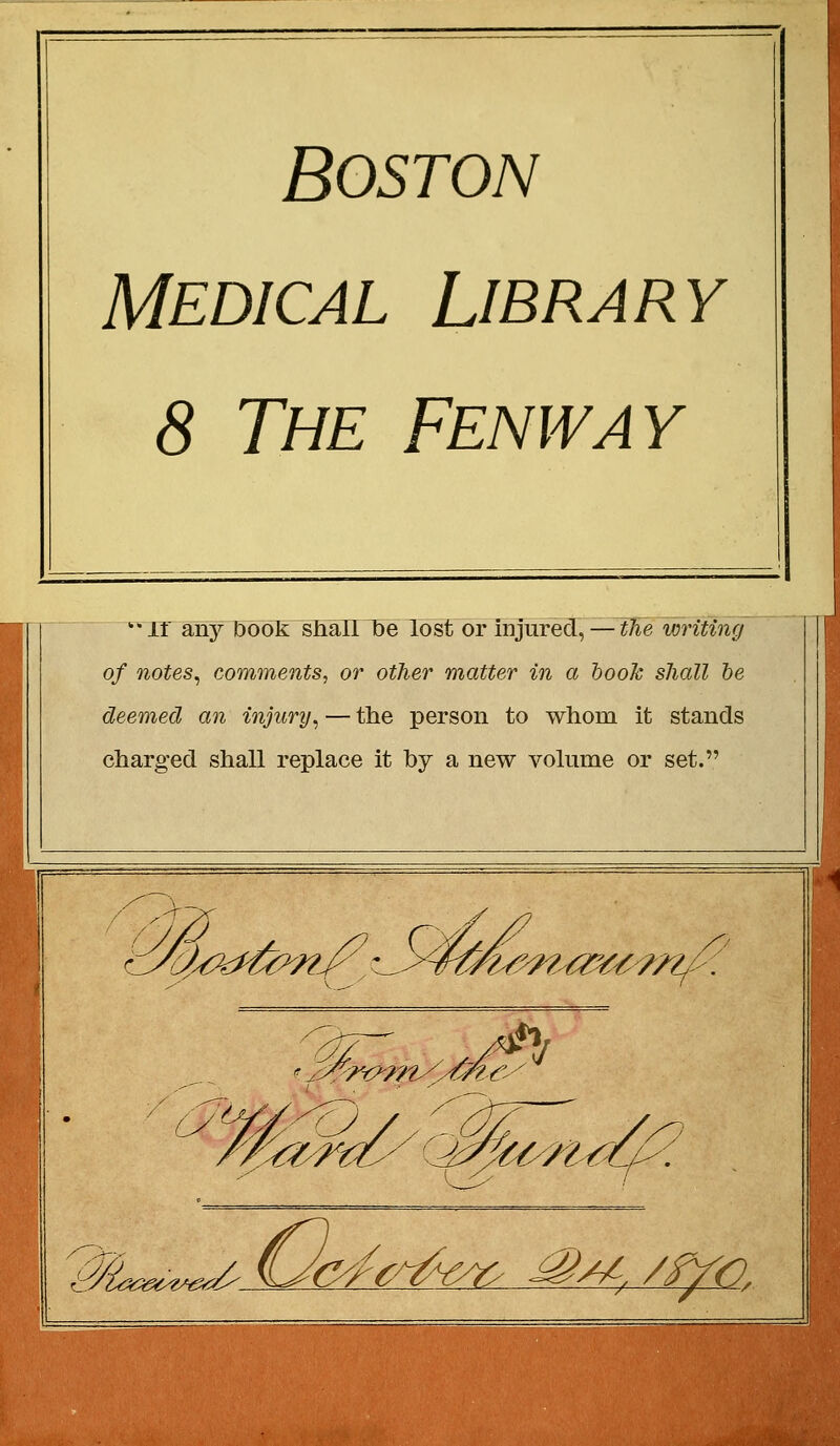 Boston MEDICAL LieraRY 8 The Fenway •11 any bôôt sliàTinbe lost or injured, — tlie wrîting of notes^ comments, or other matter in a booJc shall be deemed an injury, — the person to whom it stands charg'ed shall replace it by a new volume or set. ■'?y (:J.<^k:^û>-/?/'^ •_yf^^,^?^ya'^/^9, yjéi^n^i^c é^: Z^i?<Z. K^yry ^M. /f/r).