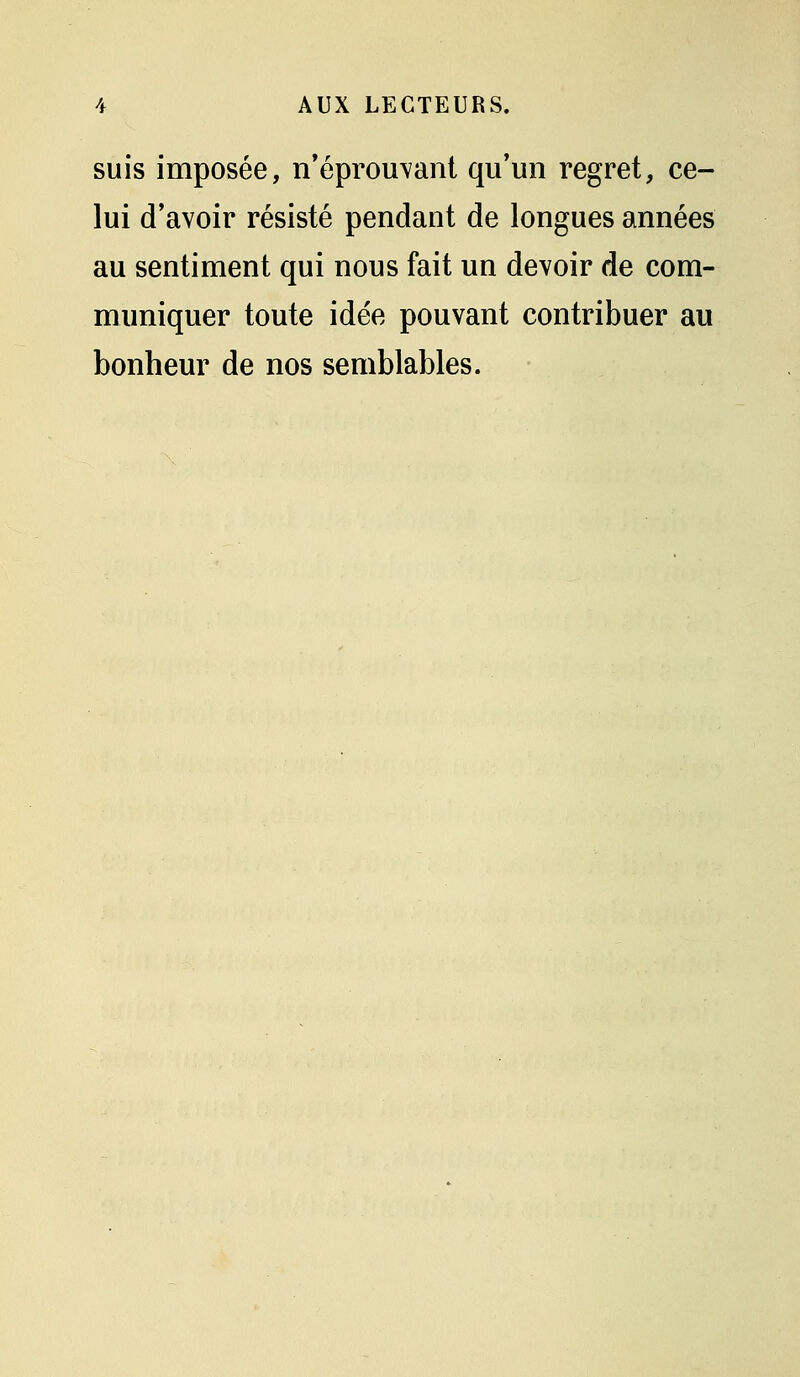 suis imposée, n*éprou\ant qu'un regret, ce- lui d'avoir résisté pendant de longues années au sentiment qui nous fait un devoir de com- muniquer toute idée pouvant contribuer au bonheur de nos semblables.