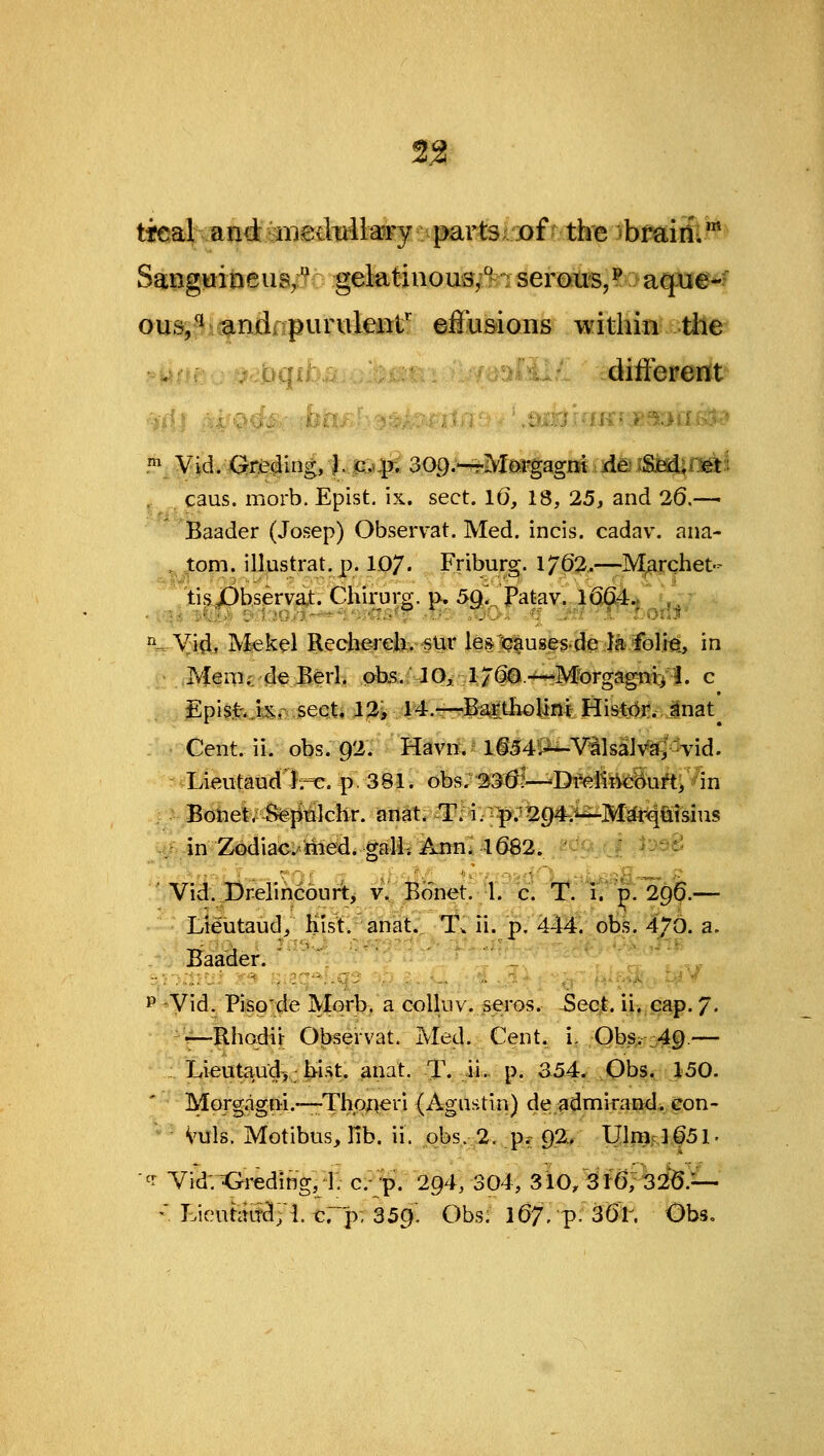 tieaJt anct miediilla^y; partsxDf' thie ibmim ^ ous,:!v3gLnj3npuriitet- ©IBusions within the - jiqih: different^ y „ caus. morb. Epist, ix. sect. 16, 18, 25, and 26.— iBaader (Josep) Observat. Med. incis. cadav. ana- ^ lorn, illustrat. p. 107. Friburg. 1762,.—M^rchet- tisJOb,serva,t. Chirurg. p. 5Q'.^jPatav. lQfi4- '^ ^^^.-Vi^, Mekel Rechereli.<sUr le&:4i%u8e?.de l3.'foM^ in Mem.. deBerl, p^bs.; IQilJ^-^Morgagrtiii 3' c Episfr..kr :5ecU 12; r4.-r^BMtIioMaiHis^t^J*. Jnat^ Cent. ii. obs, 92. Havn. I§54Pi-VilsaJv'a,-Tid. -vLieutaudlre. pV38|. obsz-^fM?—Dreliik:Suft,Vin Botiei/S^^clir. an^t^^Mv^^v294.^MEf«iQisius . in ZodiaOiiied. gali^istenl 1662. ^^sd ' Vid. Drelihcourt, v. Bonet. 1. c. T. 1. p. 29^.— Lteiitaud, Kist. anat..^ 1\ ii. p. 444v.ot)s. 470. a. . . Baader. _, .,, P 'Vid. Piso'de Morb. a colluv. se;ros. -Sect. ii. cap. 7. ^f-Rhodir Observat. Med. Cent, i, Obs,; ;,49.— :. Li«iitaud> b-ist. anat. T. ii- p. 354. Obs* 150. ' Morgagni.-—-ThoAeri {Agastin) de admirand, con- Vuls. Motibus, Tib. ii. obs. 2. p? g% Ulmc]^51. '^r Vi^:^reding, 1; c-p. 294, 304, sio, 3r6;3i6.^ -■ LicutaiH;!. c.'p, 359. Ohs: 167,-p'36r. Obs,