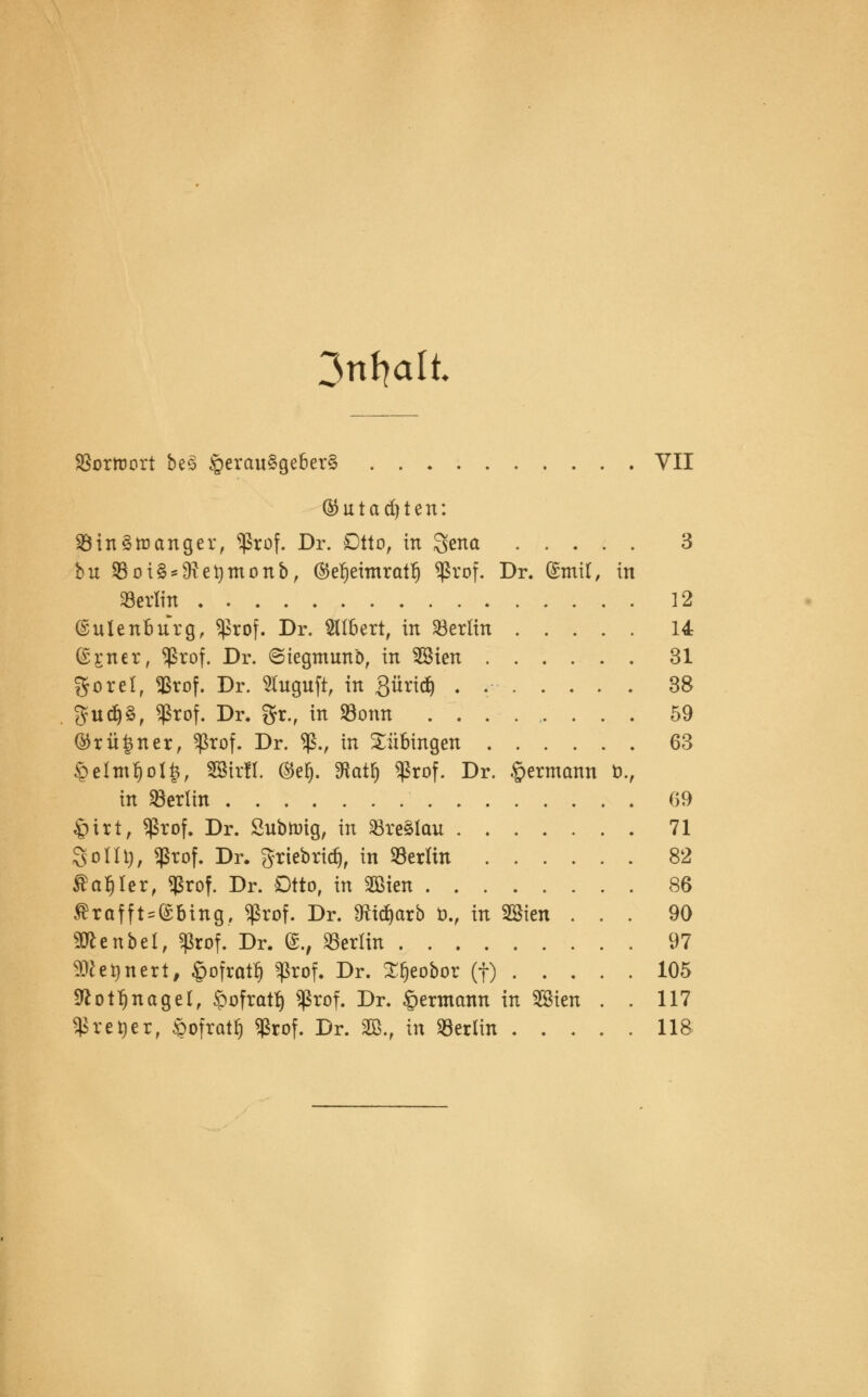 3nfjalt »ortoort beS §eran§geber§ VII ®utad)ten: »inSttctnger, $rof. Dr. Otto, in Reitet 3 bit »oi§*9?etytnonb, ©ef)ettnratf) $rof. Dr. ©mit, in »erlitt 12 (Sulenburg, *ßrof. Dr. SCIBert, in »erlin 14 (£r.ner, $rof. Dr. ©tegmwtb, in 28ien 31 gorel, 58rof. Dr. Sfoguft, in Sürtd) . 38 3=ucf)3, «ßrof. Dr. gr., in »onn ........ 59 ©rü|ner, Sßrof. Dr. «ß., in Tübingen 63 §elmf)ol|, SBirll. ©efj. 9tot§ «ßrof. Dr. §ermann b., in »erlin G9 #ttt, $rof. Dr. Snbnrig, in »re§lau 71 Sollt), «ßrof, Dr. griebrid), in »erlin 82 Sanier, «ßrof. Dr. Otto, in 2Bien 86 Äraffts@bittg, Sßrof. Dr. 9?itf)arb *>., in SBien ... 90 SRettbei, Sßrof. Dr. ®., »erlin 97 SDlegttert, §ofratf) Sßrof. Dr. £l)eobor (f) 105 Sfcotljnagel, ipofratlj $rof. Dr. §>ermcmn in Söien . . 117 $ret)er, £ofratf) $rof. Dr. 2B., in »erlin 118