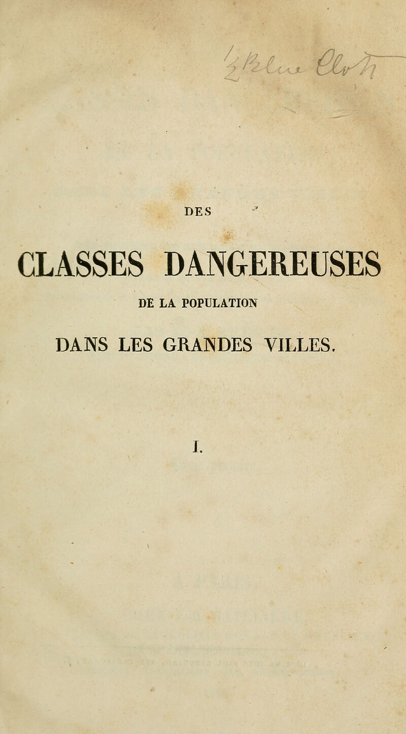 CLASSES DANGEREUSES DE LA POPULATION DANS LES GRANDES VILLES. I.