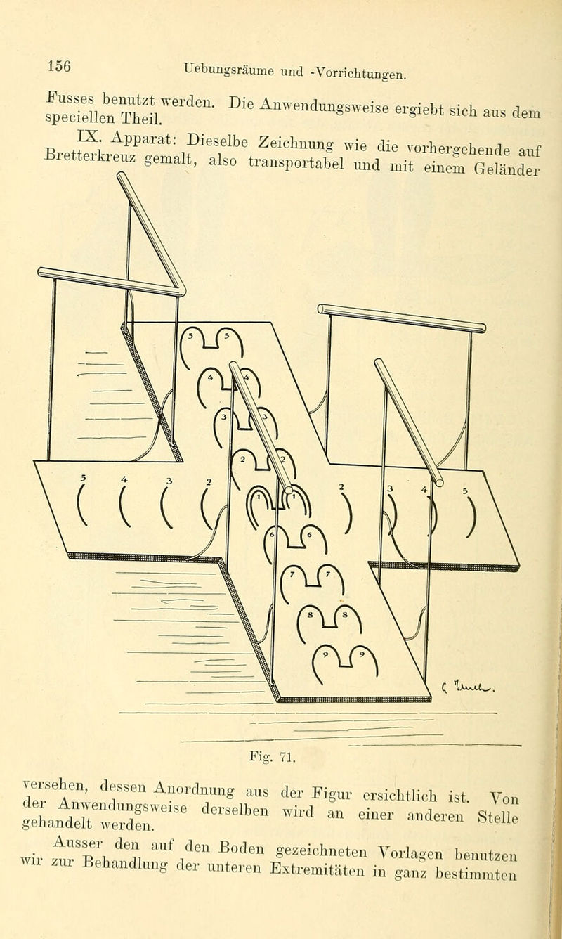 ^:^:^''''- ^^^ ^-'l-g.we.e e.,ieU sich aus de» IX Apparat: Dieselbe Zeichnung wie die vorhergehende auf Bretterkreu. gemalt, also transportabel und mit eineL GeSä^ider Fi.s:. 71. ve.-sehe„, dessen Anordnung aus der Figur ersichtlich ist. Von geLntr:rrd?r^ '''''''' ^'^«' ^ «^^ -•^- S*^ wir t^rZ, '''d, ' ;'' ^'^' gezeichneten Vorlagen benutzen wn .ur Behandlung der unteren Extremitäten in ganz bestimmten