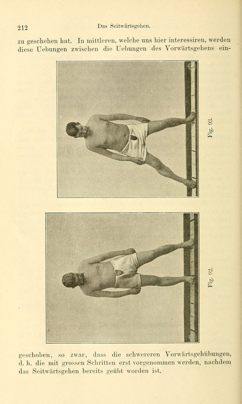 zu geschehen hat. In mittleren, welche uns hier interessiren, werden diese Uebungen zwischen die Uehungen des A'orwärtsgehens ein- E^ &H geschoben, so zwar, dass die schwereren Vorwärtsgehübungen, d. h. die mit grossen Scliritten erst vorgenommen werden, nachdem das Seitwärtsgehen bereits geübt worden ist.