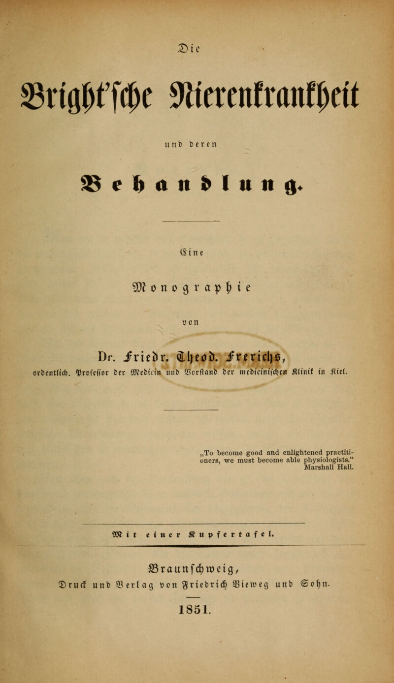 £>te 25rtö^tT(^e Ärenfranfljett unb bereit 25 e h a n i> l it n g* (Sine 9Äonograp£te von Dr. Jrieör. <Hl)eoö. irmcljs, orbentttdj. ^rofcffor ber SOfebtftn unb QSorftanb ber mebicfntfcfycri JUinif in ßief. „To become good and enlightened practiti- oners, we must become able physiologists. Marshali Hall. %fl i t einer Supfettafel. 33raunfd)tt>etg, 2)ru(f unb Verlag tten griebriefy SSiemeg unb ©oljn. 1851.