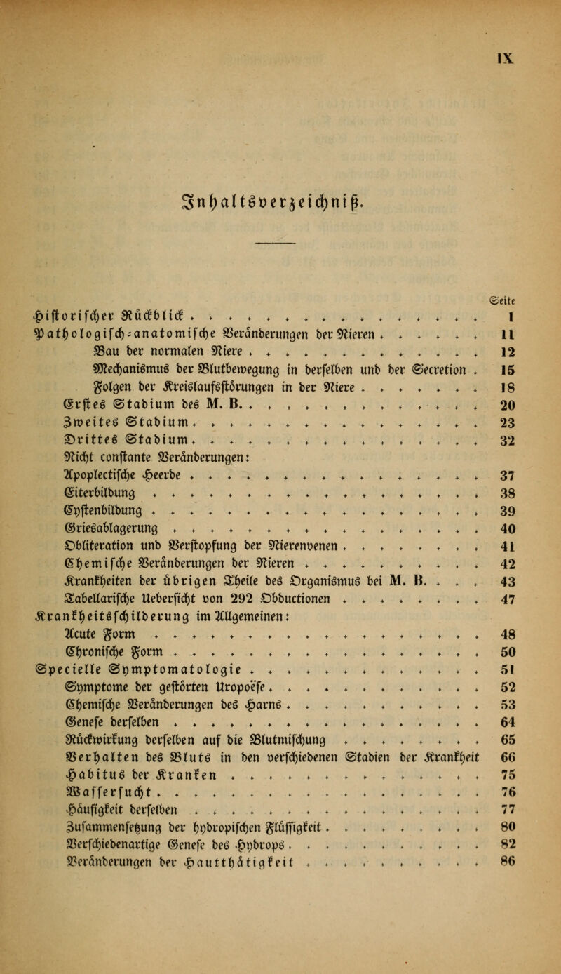 Snf)att6t>erjetd)ni^ (Seite £ijiorifd)er SKücrblicf . . . . I $atf)ologifd) = anatomtfd()e S3erdnberungen bei:Vieren . ..... ll S3au ber normalen öftere . . . . . , . . . . . . . 12 SDlecfyaniSmuS ber SBlutberoegung in berfelben unb ber (Secretton . 15 golgen ber ,£reislauf$jtörungen in ber ältere ....... 18 (Srjtcö ©tabturn bes M. B. ♦ ............ 20 3tt>ette$ (Stabium. ............... 23 ©rttteö ©tabiurn. ............... 32 Sfticfyt conftante SSeränberungen: 2Cpoplectifd)e beerbe ................ 37 ©tterbilbung .................. 38 (Stjjtenbilbung .................. 39 ©rieSablagerung ................. 40 £)bliteration unb SSerjtopfung ber Sftierensenen ........ 41 (Sfyemtfcfye SSeränberungen ber Vieren .......... 42 Äran!f)etten ber übrigen Steile beS £)rgani$muS M M. B. . . . 43 £abeUarifd)e Ueberftcfyt t>on 292 Cbbuctionen ........ 47 $ranEl)eit$fd)ilberung im allgemeinen: 2Ccute gorm .................. 48 (Sfyromfcfye gorm ................. 50 <Spectelle (Symptomatologie ............. 51 (Symptome ber gehörten Uropoefe. ........... 52 (Styemifcfye SSeränberungen be$ £arn£ ........... 53 ©enefe berfelben ................. 64 Mcftturtung berfelben auf hie SBlutmtfcfyung ........ 65 SBerl)alten beö SSIutö in ben t>erfd)iebenen &tabien ber Rvanfyeit 66 jbabituö ber Äranfen .............. 75 2öafferfudf)t . 76 #äuftgtttt berfelben ................ 77 3ufammenfe£ung ber f)t)broptfd)en glütfigfeit ♦ ♦ ♦ 80 £erfd)iebenartige ©enefe beö £t)brop$ 82 SSeränberungen ber $autti)&t\a>?e\t .......... 86