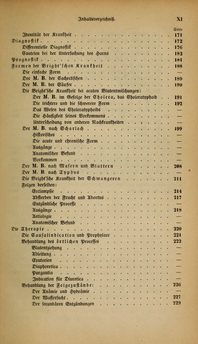 «Seite Sbcntitdt bei: Äranfyett ;' V ♦ ■ V ♦ '♦'♦♦* 171 ^tagnoftif. 172 Dtfferentielte Diagnofttf ............... 176 (lauteten bei ber Unterfucfyung be£ #arn$ 182 ^rognojtif .................... 184 gormen ber SSrigtyt'fcfyen «ftranftyett 188 £)te einfache gorm ................ — Der M. B. bei: (£ad)ectifd)en ............. 189 Der M. B. ber (Säufer * . . . ♦ ♦ ♦ ♦ . . ♦ . . . . 190 2Me S5rigf)t'fd)e &vanfyeit bei acuten SSlutentmtfcfyungen: Der M. B. im ©efolge ber (Spolera, ba6 (Styolerattypfyoib . . 191 ©ie leistete unb bte fdjmerere gorm ......... 192 ©al Sßefen be$ (StyoleratyptyoibS .......... — ©ie ^dufigfeit feineö SSorfommenö .......... — Unterfcfyeibung t>on anbeten sftacfytranftyeiten ....... —- Der M. B. nad) ©cfyarlad) ......... . . . . 199 #tftorifd)eei ................. — &ie acute unb ctyronifdje gorm ........... — Ausgange .................. — 2Cnatomifd)er SSefunb .............. — SSorÜommen ................. — Der M. B. nad) Käfern unb flattern . . ♦ ♦ ♦ . . . 208 Der M. B. nad) Slgp&uS ............. — Die S3rigf)t'fd)e Slvantyeit ber <§d)n>angeren . . . . . . . 211 gofgen berfefben: (gedämpfte ................. 214 2Cbjterben ber grud)t unb Abortus .......... 217 (Sntäünblidje sproceffe .............. — Ausgänge .......... . ....... 218 tfetiotogie ................. — 2Cnatomtfd)er SSefunb .............. — Die Styerapte ................... 220 Die (Saufalinbication unb tytoptylaxt ♦ . ♦ ♦ * * ♦ > ♦ 221 SBetyanbiung beS 6rtUd)en 9)roceffe$ 222 SSUttentjietyung ................ — Ableitung .................. — (Srutorien .♦.♦♦♦.♦♦♦♦♦♦♦♦♦♦ — Dtapfyoretica ♦ ♦♦♦♦.♦♦♦♦♦♦♦♦♦♦♦ — ^urgantia ................. — Snbication für Diuretica ♦ ♦♦♦♦♦♦♦♦♦♦;♦ — SBefyanblung ber golgejuftdnbe: ........... 220 Der tfnämie unb £pbrdmie ............ — Der 2ßafTerfud)t 227 Der fecunbdren (Sntjünbungen ........... 229