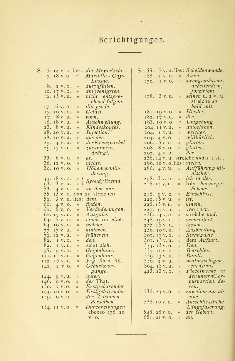 Berichtigungen. 10. 12. l7- 17- 17- 18. 23. 28. 28. 29. 29. 33. 36. 39. 49- 93. 53. 55. 59. 60. 60. 62. 64. 64. 77- 79- 82. 82. 95. iii. 112. 142. 144. 146. i5o. 174. 159. 14 v. o. 18 v.u. 17 V. i5 v. 0 u 6v. 16 V. 8v. 18 V. 8 v. 0. 0 u u u 20 V u 10 V. u 4 v. 17 V. u u 6 v. u 12 V. 0 10 V. 0 18 V. 3 v. 0 u 4 V. i5 v. 3 v. 0 0 u 4-V. 5 v. 0 0 17 V. 5 v. u 0 10 V. 0 17 V. I 2 V. u u I V. 0 I V u 0 V. i5 v. i5 v. 0 u u 2 V 0 9 v.u. 9 V. o. 7 v. o. 16 v. o. 6 v.u. 154. 11 v. o. lies . die Meyer'sehe. » Mariotte - Gay- Lussac. » auszufüllen. » am wenigsten. » nicht entspre- chendfolgen. » ilio-psoae. » Getast. » vorn. » Anschwellung. » Kindeskopfes. » Injection. » aus der. » derKreiv;wirbel » zusammen- drängt. » es. » nichts. » Höhenvermin- derung. ; Spondyli^ema. » tfM dfew nwr. von zu streichen, lies: atem. » finden. » Veränderungen. » Ausgabe. » einen und ez«e. » welche. » hinteren. » früherem. » Jen. » zeigt sz'c/z. » Gegenhaur. » Gegenhaur. » .Fzg. ^5 w. ^6*. » Geburtsvor- gange. » unter, der That. Erstgebärender Erstgebärender der Läsionen derselben. Durchreibungen ebenso 178. 20 v. o. 178. 3 v. u S. 153. 5 v.u.lies: Scheidenwunde. 168. 1 v. o. » Axen. 170. 1 v.o. » axengemässem, rtr&eztezzdfem, forcirtem. » seinen u. 2 v. u. streiche 50 Z>a/<i mz'f. » Herdes. » <ier. » Umgebung. » autochthon. » welcher. » willkürlich. » glatter. » glatter. » <ier. streiche undu. ; st. . lies: vielen. » Aufführung kli- nischer. » zc/z z'n <ier. » Joly hervorge- hobene. » Einschluss. » w£. » hinein. » von vor«. » streiche z»7<i. » verbreitert. » lassen. » Ausbreitung. » Strangurie. » dem Aufsatz. » Z)en. » B et schier. » Bandl. » weitmaschigen. » Venensinus. denunternCor- puspartien, de- ren. 536. 24 V. o. » juweilen nur als eine. 538. 16 v.o. » Ausschliessliche Längsfaserung. 548. 28 V. o. » der Geburt. 651. 21 v. o. » an. 181. 19 V .0. 182. 17 V u. i83. 10 V 0 204. I I V u. 204. I V. u. 204. 206. 4 V. i5v. 0. u. 208. 8v. 0. 207. 236. 4v, 14 V. 0. u. 286. 10 V. 0. 286. 4-v. u. 298. 3v. u. 2l5. 14 V. u. 218. 9V. 0. 220. i5v. u. 225. i5v. u. 227. 9 v. u. 236. 14 V. u. 248. 255. 19 V. 16 V. u. u. 256. IOV. 0. 307. 17 V 0. 307. i5v u. 314. 337. i3v. IOV. 0. 0. 339. 19 V. u. 35o. 2 V. u. 364. i3v. u.