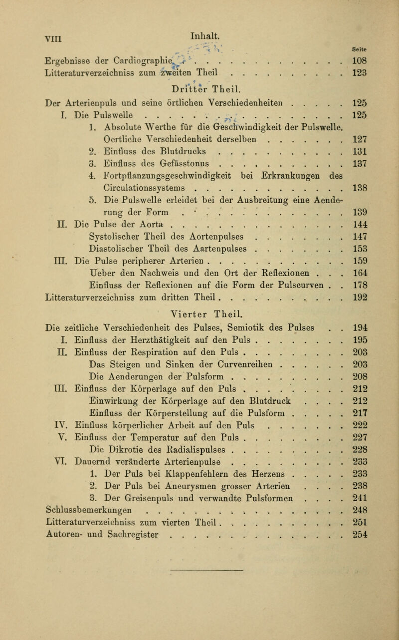 YIH Inhalt. - Y Seite Ergebnisse der Cardiographie. '-,-• 108 Litteraturverzeichniss zum zweiten Theil 123 Dritter Theil. Der Arterienpuls und seine örtlichen Verschiedenheiten 125 I. Die Pulswelle . ,^. 125 1. Absolute Werthe für die Geschwindigkeit der Pulswelle. Oertliche Verschiedenheit derselben 127 2. Einfluss des Blutdrucks 131 3. Einfluss des Gefässtonus 137 4. Fortpflanzungsgeschwindigkeit bei Erkrankungen des Circulationssystems 138 5. Die Pulswelle erleidet bei der Ausbreitung eine Aende- rung der Form . • 139 II. Die Pulse der Aorta 144 Systolischer Theil des Aortenpulses 147 Diastolischer Theil des Aartenpulses 153 III. Die Pulse peripherer Arterien 159 Ueber den Nachweis und den Ort der Reflexionen . . . 164 Einfluss der Reflexionen auf die Form der Pulscurven . . 178 Litteraturverzeichniss zum dritten Theil 192 Vierter Theil. Die zeitliche Verschiedenheit des Pulses, Semiotik des Pulses . . 194 I. Einfluss der Herzthätigkeit auf den Puls 195 II. Einfluss der Respiration auf den Puls 203 Das Steigen und Sinken der Curvenreihen 203 Die Aenderungen der Pulsform 208 HE. Einfluss der Körperlage auf den Puls 212 Einwirkung der Körperlage auf den Blutdruck .... 212 Einfluss der Körperstellung auf die Pulsform 217 IV. Einfluss körperlicher Arbeit auf den Puls 222 V. Einfluss der Temperatur auf den Puls 227 Die Dikrotie des Radialispulses 228 VI. Dauernd veränderte Arterienpulse 233 1. Der Puls bei Klappenfehlern des Herzens 233 2. Der Puls bei Aneurysmen grosser Arterien .... 238 3. Der Greisenpuls und verwandte Pulsformen .... 241 Schlussbemerkungen 248 Litteraturverzeichniss zum vierten Theil 251 Autoren- und Sachregister 254