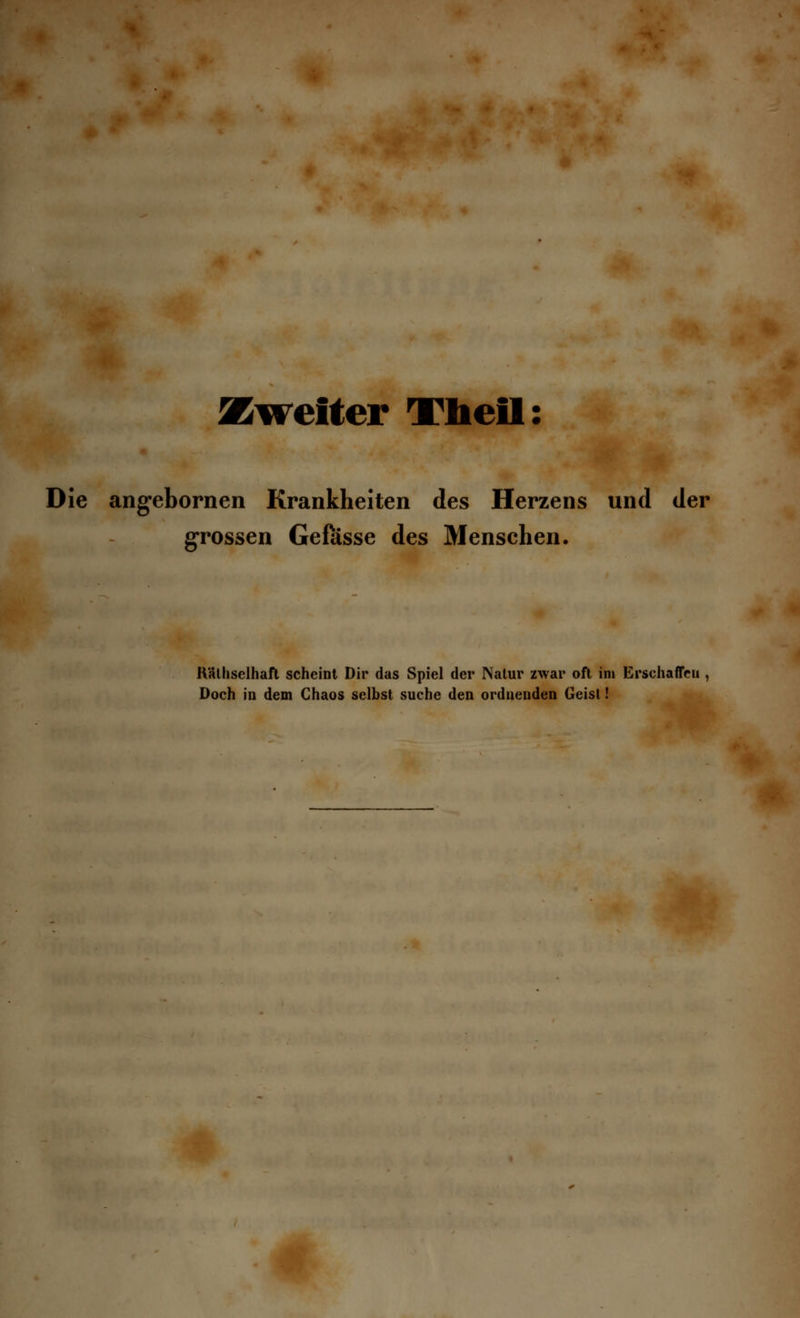 Zweiter Tlieil: Die angebornen Krankheiten des Herzens und der grossen Gefasse des Menschen. Räthselhaft scheint Dir das Spiel der Natur zwar oft im Erschaffet!, Doch in dem Chaos selbst suche den ordnenden Geisl!