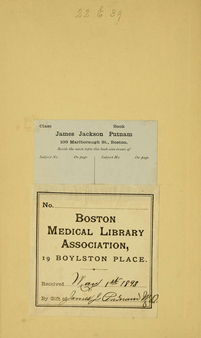 ZZ i S'j Class Book James Jackson Putnam 106 Marlborough St., Boston. Beside the main topic this book also treats of Subject No. Oil page Sttbject No. Oil No. Boston Medical Library Association, 19 BOYLSTON PLACE Received. ^^^ /:^yjrri By Gift Cl|;-^7^?r:?r<:^;^^