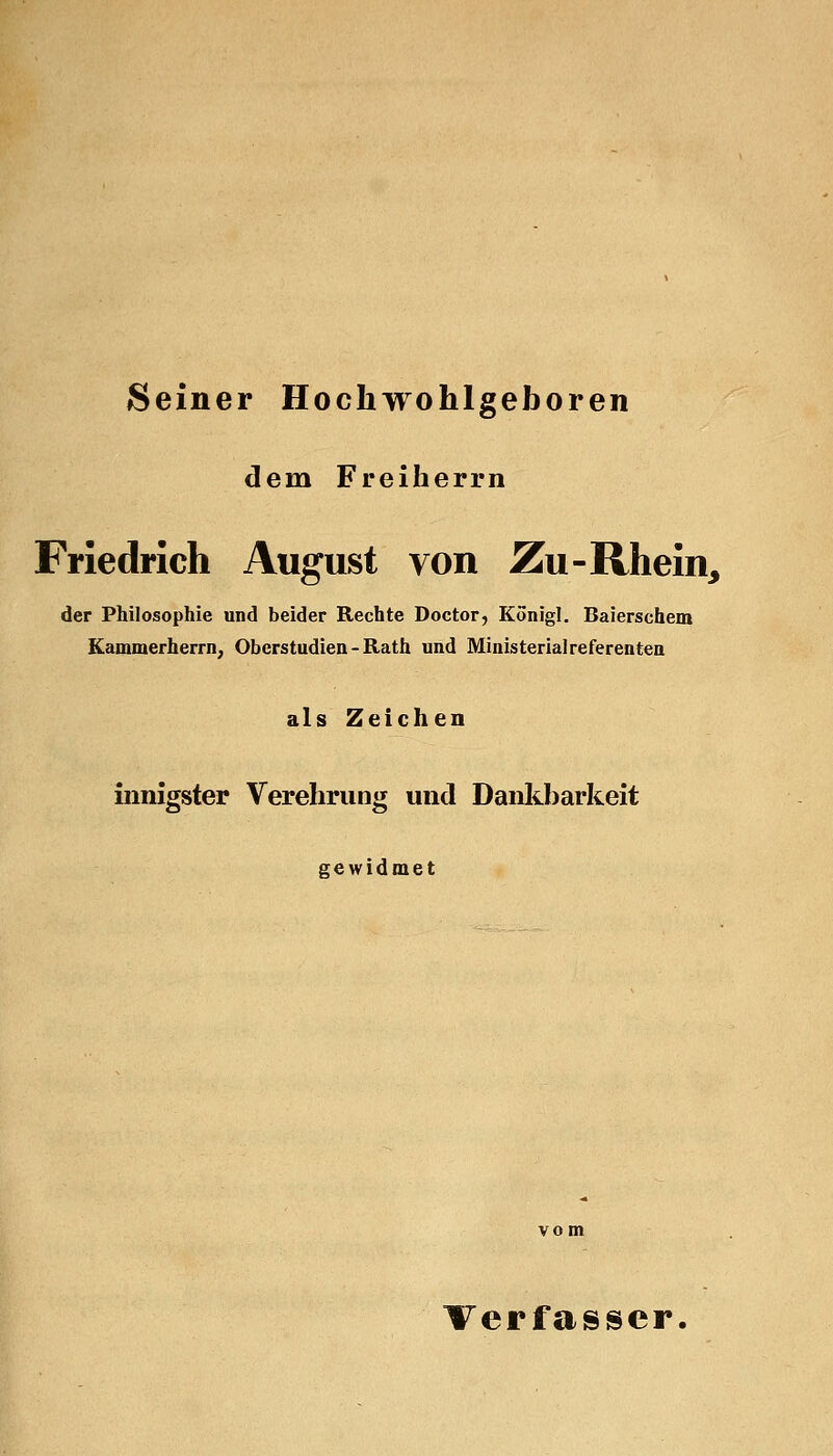 Seiner Hochwohlgeboren dem Freiherrn Friedrich August von Zu-Rhein, der Philosophie und beider Rechte Doctor, Konigl. Baierschem Kammerherrn; Oberstudien - Rath und Ministerialreferenten als Zeichen innigster Verehrung und Dankbarkeit gewidmet Verfasser