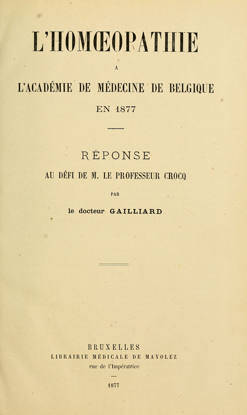 L'ACADÉMIE DE MÉDECINE DE BELGIQUE EN 1877 RÉPONSE AU DÉFI DE M. LE PROFESSEUR CROCQ PAR le docteur GAILLIARD BRUXELLES LIBRAIRIE MÉDICALE DE MAYOLEZ rue de l'Impératrice 1877