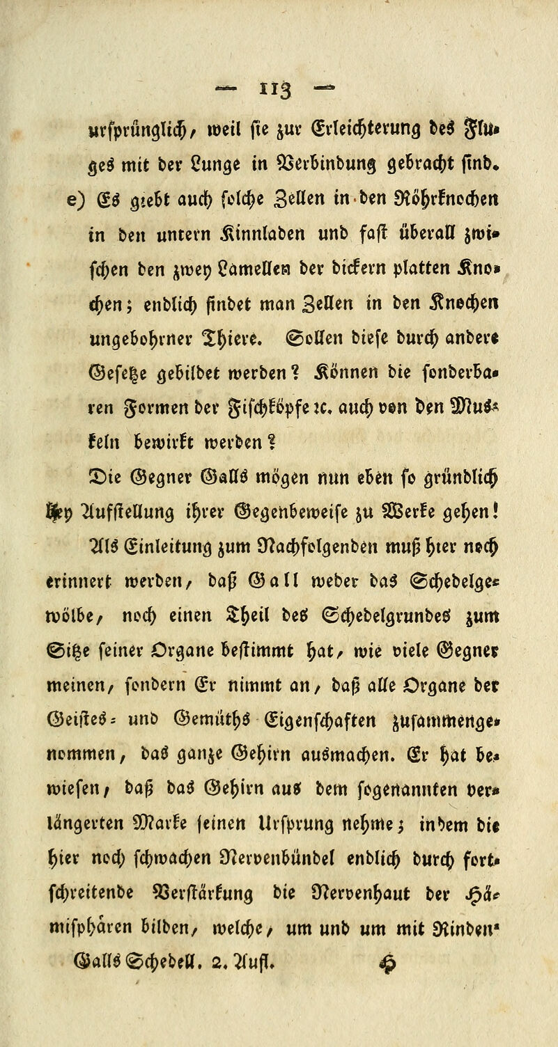 «rfprunglic^r weil fie juv (Svleic^tetung ^e^ Jrti» <jeö mit ber Cunge in ^eiBinbung gebrcje^jt (inb. e) g^ QuU aurf) [elc^e 3^Ken inben £H%fnoc6ert tn bell untcvn ^tnnlabcn unb fajt ubcvaDf jwi» fc^cn ben i^wep CömeKeM ber bic!evn platten Äno», c{)en; enblic^ pnbet man ^iüm in ben ^nec^en mtgcbo^inei- X^ieve. (BcKcn biefe buvc^ anber« ©efe|e (je^i^bet werben ? können bie fonbevBa« len gevmen bev gif^Bpfe K, aue^ uen t>en 3)]u^ fein bewirft mevbenl X>U (Seiner ©aßö mögen nun eBen fo grünblic^ i^p ^ufüeliung i^rev ©egenbeweife ju 50Berfe ge^en! 2(lö (Einleitung jum 9?ac()fetgenben muß ^ter noc^ «rinnert «jevben/ bafj ©all weber ba^ ^c^ebelgc« tvolbe/ ni>c& einen ^^^il beö (S^ebelgvunbeef lutn @i|e feiner Organe bejÜmmt l^at/ wie t?icle ©egner meinen/ fenbern dv nimmt an/ t)ü^ aKe Organe bet ©eijleös wnb ©emiit^ö ^igenff^aften l^ufammertge* nommen, t>a^ ganje ©e^irn auömac^en. dr ^at Uß wiefen/ ba^ ba(J ©e^irn au? bem fegenannten t)er» lungerten ^axh \mcn Urfprung ne^mej ini^em \)it i)m ned; fc()wa4)en D^eroenbünbel enblid^ burc^ fort^ fc{)reitenbe 93erfTcirfung bie D^eruen^aut ber J^ä* mifp(}arcn bilben/ welche/ um unb um mit SHinbm aJan^(©(t)ebea. 2,7(up, 4