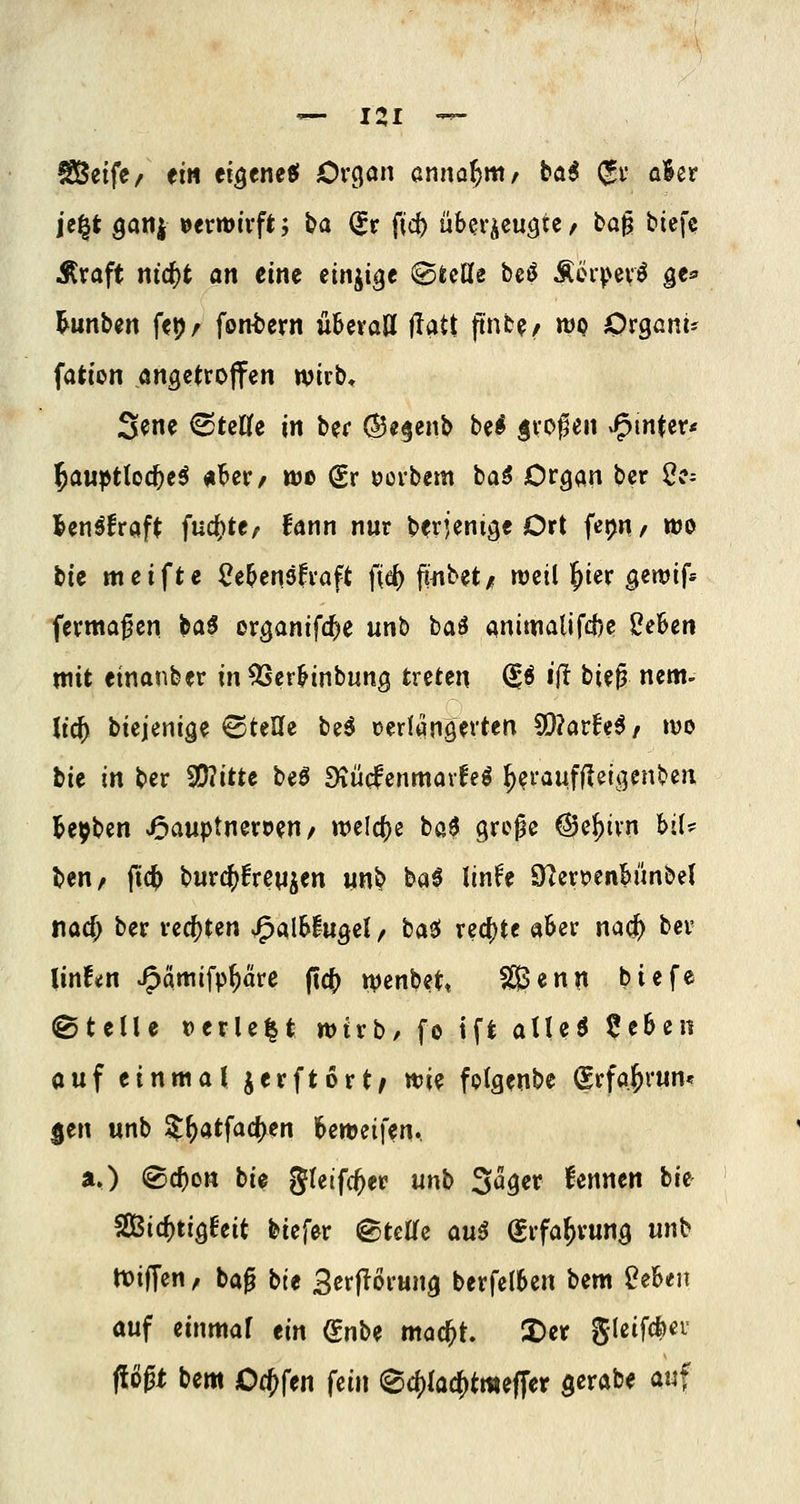 SÜSetfc/ ei« eigencef Ov^ön annahm ^ ba6 ^f aScr je|t gaiti »emirft; ba ^r fid) überzeugter ba^ tiefe Äraft ntc^t an eine einzige 0ieC(e beö Äeipevö ge* l^unben fei?r font)ern überall jlatt ftnfce/ wq iOrgani^ fation Angetroffen wirb, S^ne ^teWe in ber Ö5e§enb be^ großen J^mfet« l^awptloc^eö ^ber/ we (Sr »crbem ba5 Organ ber 2?^ Unittaft fnd)ttf fann nur berjenige Ort fet^n^ wo tu meifte Sebensfraft fie^ fiiibet/ weil l^ier gewif* [ermaßen baö organif(t)e unb ha$ aniwalifd)e 2eUn mit einanber in^erHnbung treten ^ö iii t)U^ nem- Itc^ biejenige ©teile be^ oerlangerten S!}?arfe5/ wo bie in ber 9!)?ittc be6 Mdenmarfeö ^ei'ai#^ig^»^^'^ l^e^ben J5auptnert)en / welcf)e baö große @e^irn hiU ben^ ji(f) burc()6reuien un^ ^a$ linh D^ert'enbiinbel nac^ ber reci)ten J^albluge!/ ba9! recf)te aber na(^ ber linf«:n J^amifp^äre (ic^ wenbett Sl^enn biefe ©teile t)erlebt wirb/ fo tft atleö ^eben auf einmal jerftort^ wie folgenbe (|rfa.^vum $tn unb ^{)at^a(i)in Urt)d\m* a») ®c^on bie gleifc^er unh 5<5ger fennen bie SSBic^tig^eit biefer ©tette au6 ^rfa^rung unb tioijfen r bag bie S^tjTorung berfelben bem 2eUn auf einmaf tin dnU mad)t 2)er gleifcfoei flößt bem Oc^fen fein (8d)(ad[)tme(fer gcrabe awf