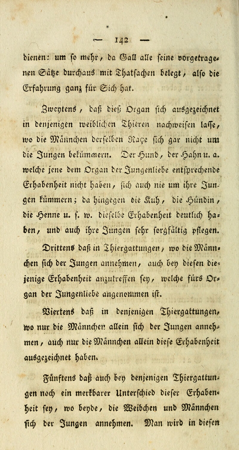 bietunt um fo me^r/ ha ©afl aUe feine öovgetrage* neurale buvd)an6 mit Zi)cit\aä)m belegt, alfo tic Srfal)vuns ^an}^ für (Bid) i)at. Siveptenö / baf; bie|} Or^Qn fic^ au^^ejeic^nct in benjenigen n)ei6l{d;cn S^[;ierert nac^rtjeifen laffe, ivo bie S[}?aiincf)cn bei'ftnCcn öiaye fi^ gcji- nic()t um tte Sungcn hdimmevn» Sjerv^unt), ber ^5^^ ♦'^^ welche jene bem Organ berSungenftebc entfprec^enbe ^rl^aBenl^cit nirf)t ^akn, fuf; dud) nie um i^ve San- gen Hummern; ha Ijütg^gcn £>ie ^ul^ r bie v^ünbin / bie Jptnm u. f. )v. biefeiüe (Sr^aBen^eit beutltrf) ^a? ben/ unb aud) ilfire Sungcn fel^r for^faltig pflegen. !t)rittensf ta^it\ %l)kvQattim^^n f wo bie9!}?ann» (Jen fic^ ber 3uÖ^rt ünnepmcu/ aud> oet) biefen bte- jenige (Srl^abenl;eit an^utre|fen fei?, mld)^ furo Or* gan ber Switgenlie^ß angenemmen ifi. 53tevten6 ba|5 in benjeni^en %l)'mQCittün^in^ iüo nur bie ^(inwdnv. allein fic^ ber Sangen onne^- men / änd) nur tU9!}ianncf)ert allein biefe (Sv^aBen^eit auögejeic^net ^cd>zn<. gunften^ ta^ äUcf; Bei) benjenigen S^iergattuit- gen nec^ tln merfBarer Unterfd)ieb biefer (Sr^aBcn« ^eit fep/ ttjo Bepbe/ bie ^zihd)tn unb SDJanncJeii fic^ ber S«nfl«n annehmen, fD^^an wirb in biefeit